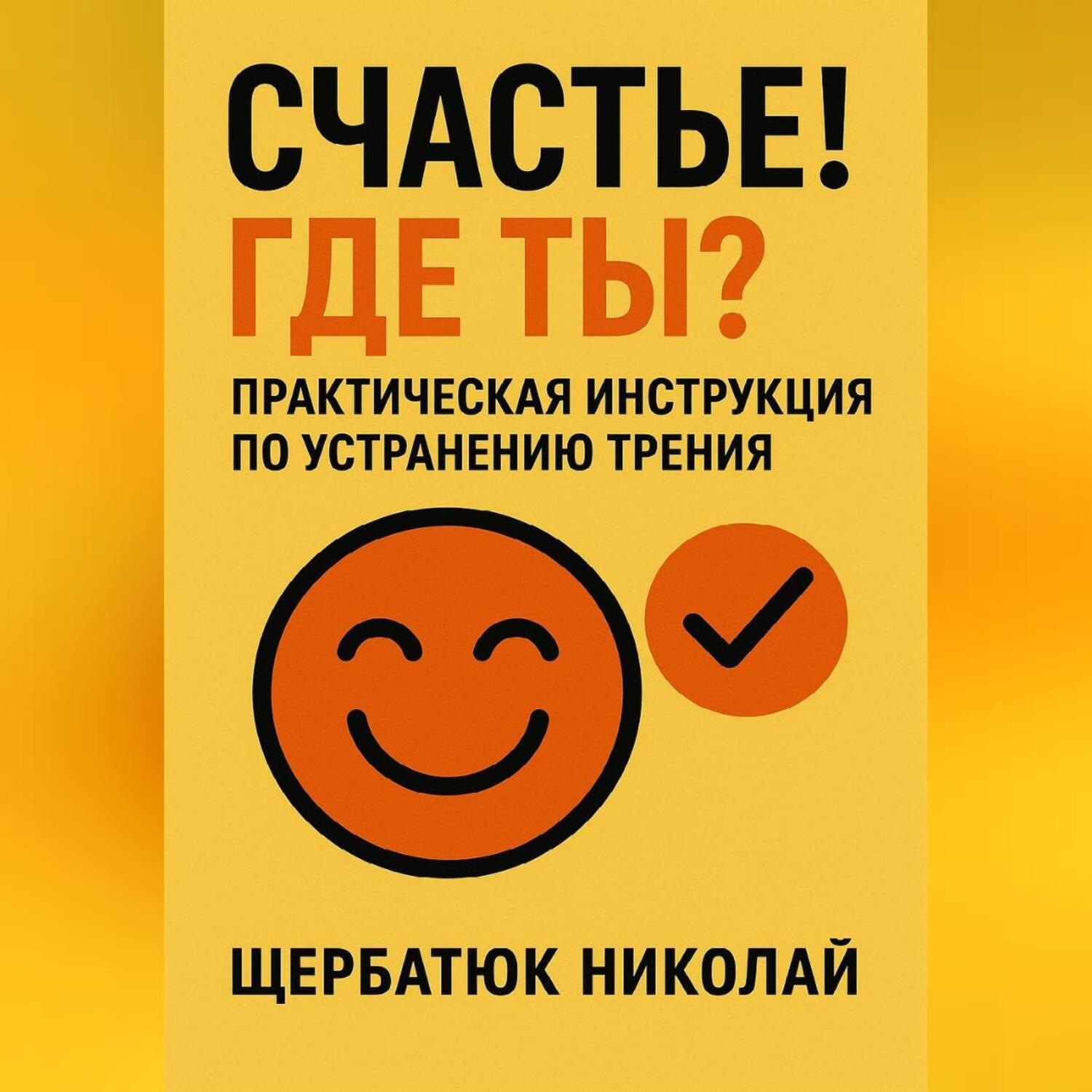 Обложка книги «Счастье! Где ты? Практическая инструкция по устранению трения.»