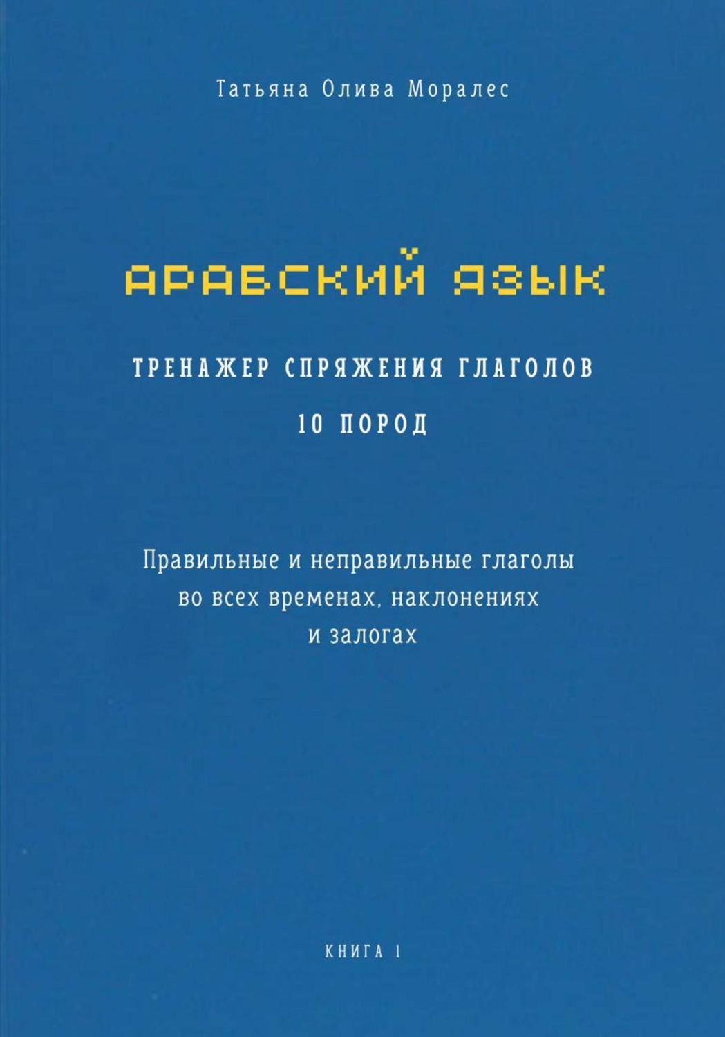 Обложка книги «Арабский язык. Тренажер спряжения глаголов 10 пород. Правильные и неправильные глаголы во всех временах, наклонениях и залогах. Книга 1»