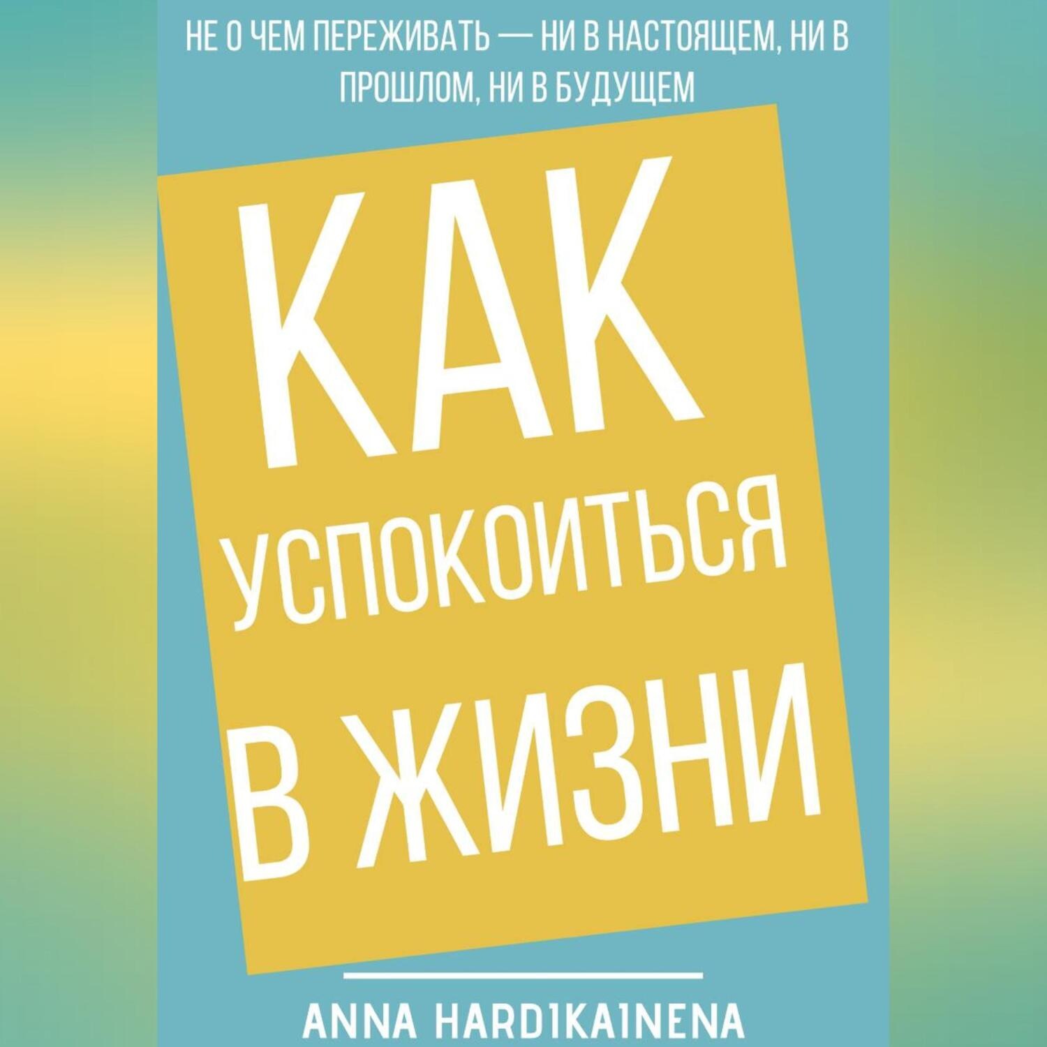 Обложка книги «Как успокоиться в жизни: Не о чем переживать ни в настоящем, ни в прошлом, ни в будущем»