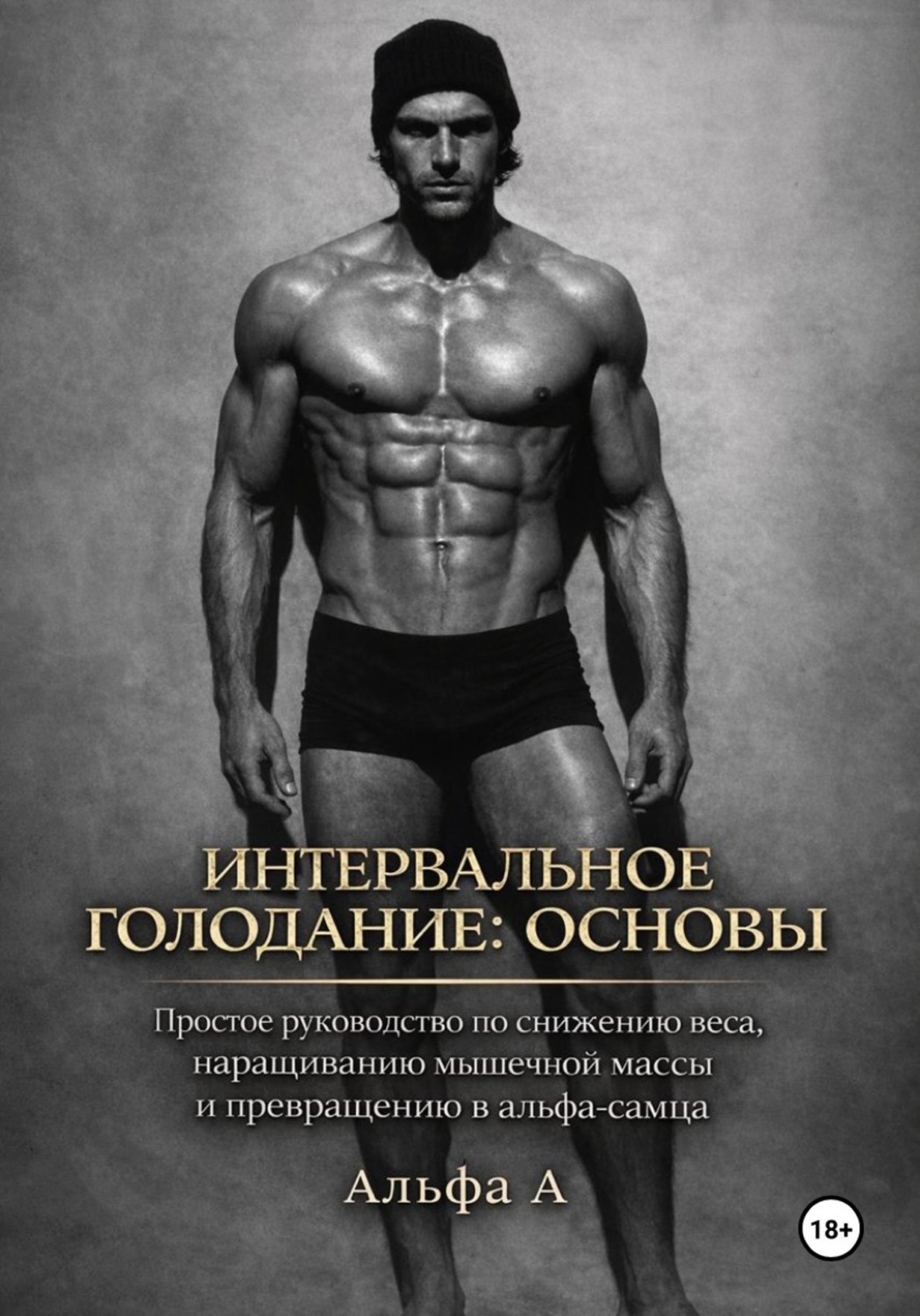 Обложка книги «Интервальное голодание: основы. Простое руководство по снижению веса, наращиванию мышечной массы и превращению в альфа-самца»