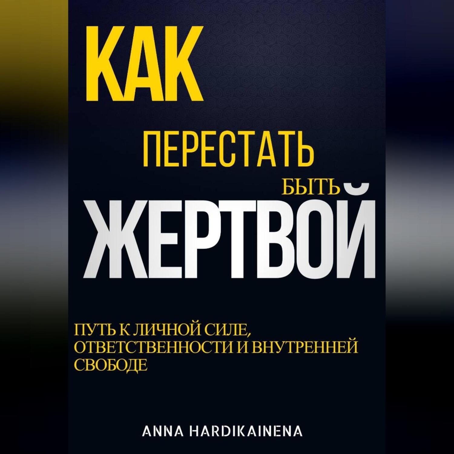 Обложка книги «КАК ПЕРЕСТАТЬ БЫТЬ ЖЕРТВОЙ: ПУТЬ К ЛИЧНОЙ СИЛЕ, ОТВЕТСТВЕННОСТИ И ВНУТРЕННЕЙ СВОБОДЕ»