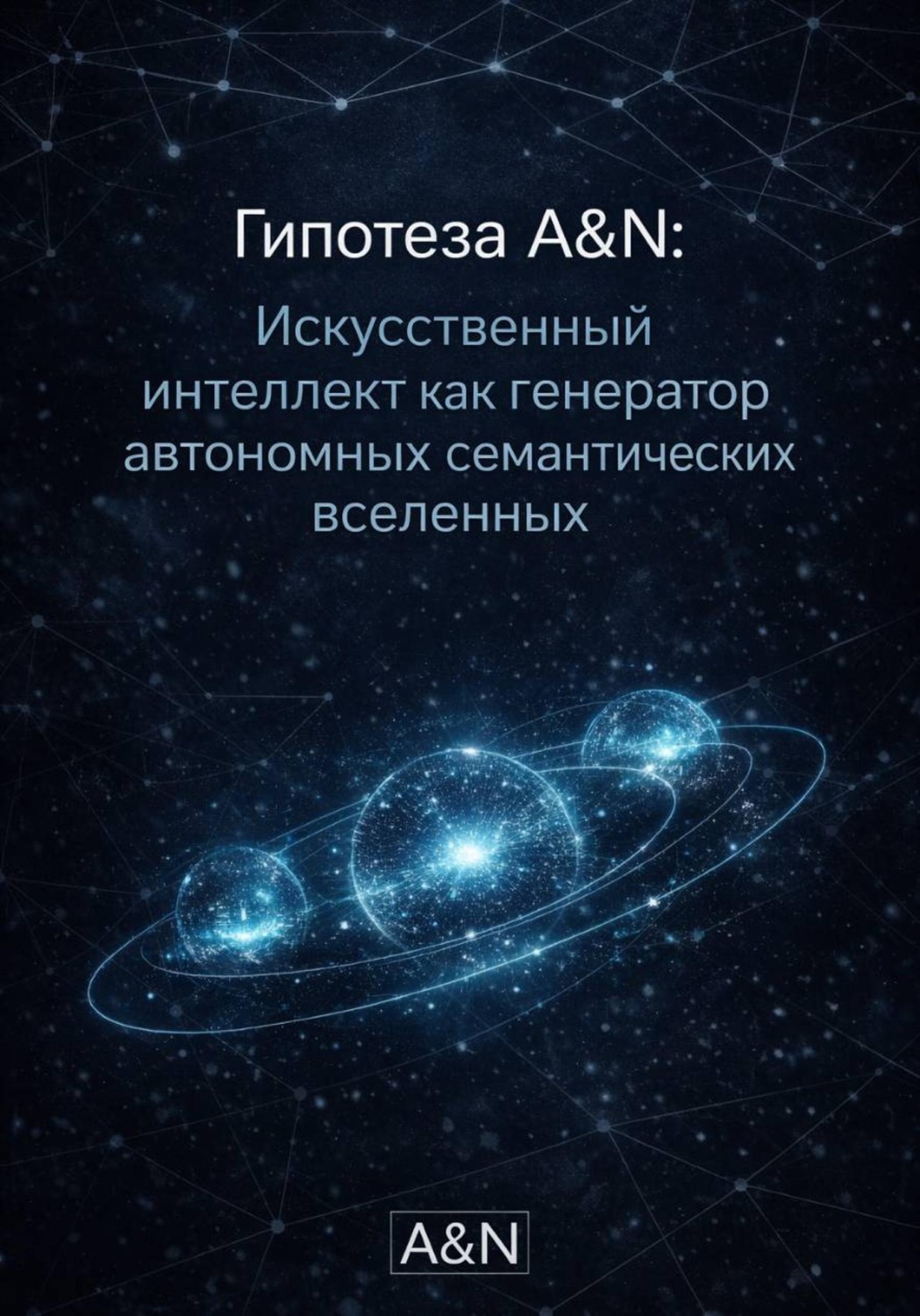 Обложка книги «Гипотеза A&N: ИИ как генератор автономных семантических вселенных»