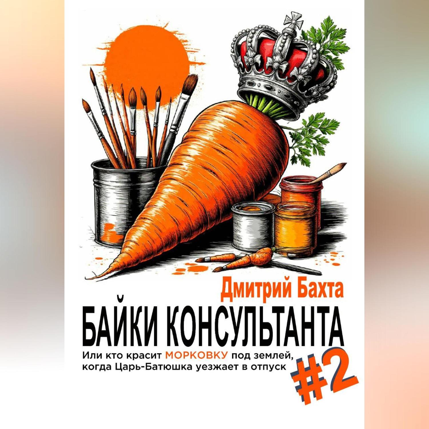 Обложка книги «Байки консультанта #2. Или кто красит морковку под землей, когда Царь-Батюшка уезжает в отпуск.»