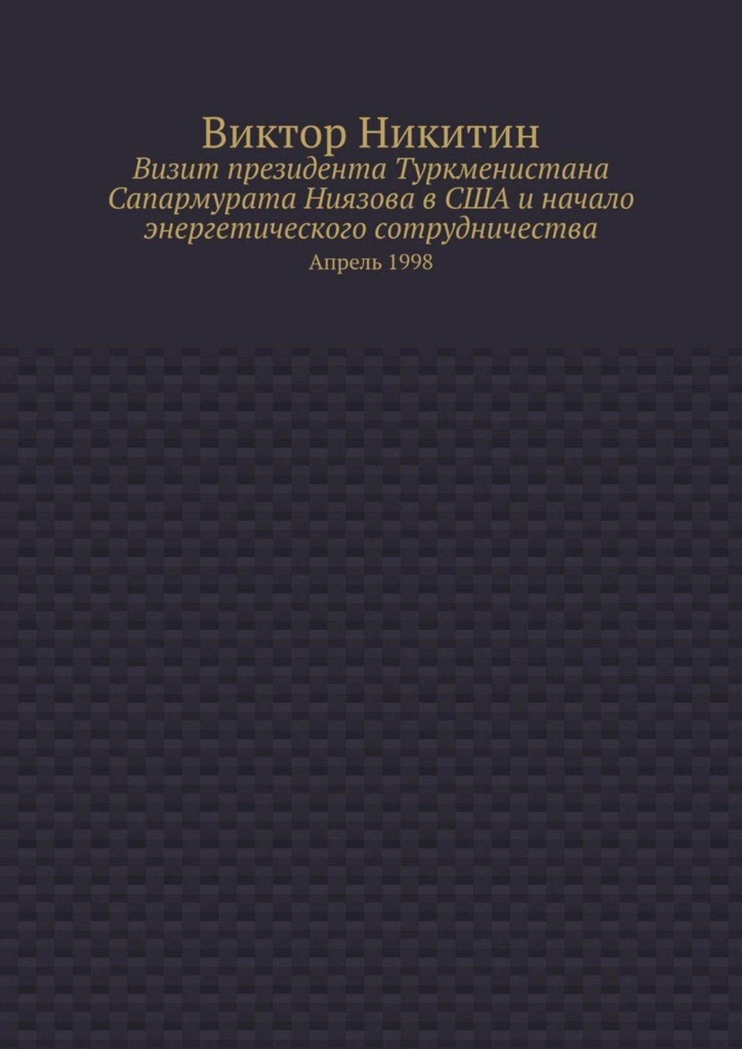 Обложка книги «Визит президента Туркменистана Сапармурата Ниязова в США и начало энергетического сотрудничества. Апрель 1998»