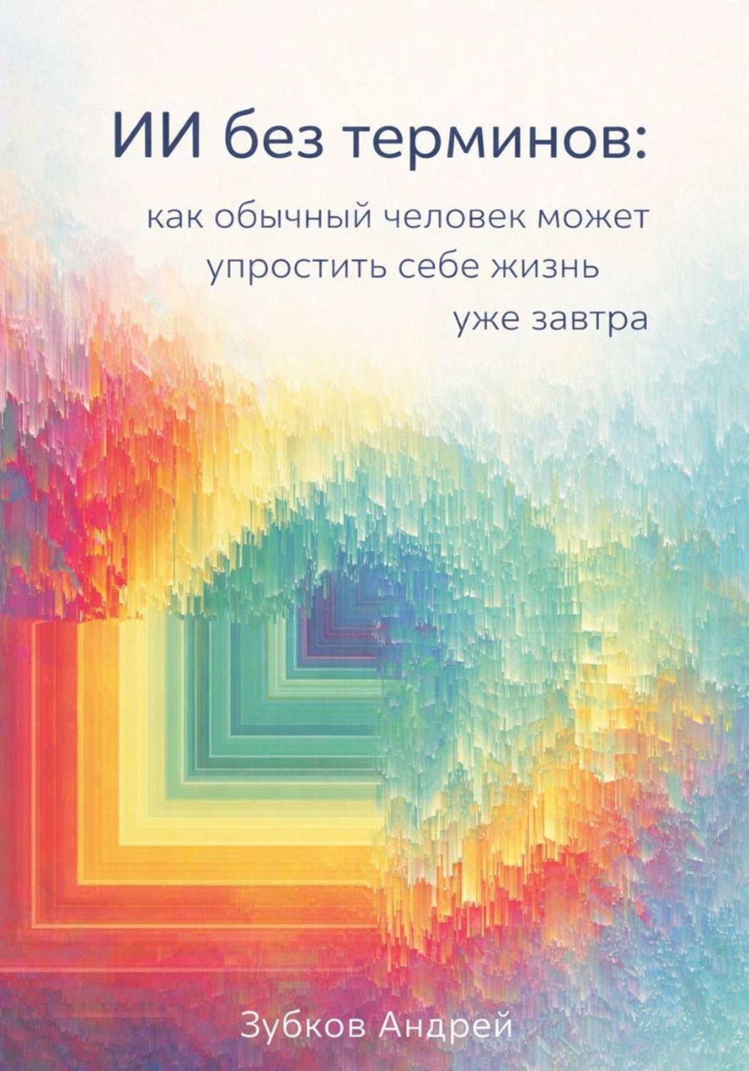 Обложка книги «ИИ без терминов: как обычный человек может упростить себе жизнь уже завтра»