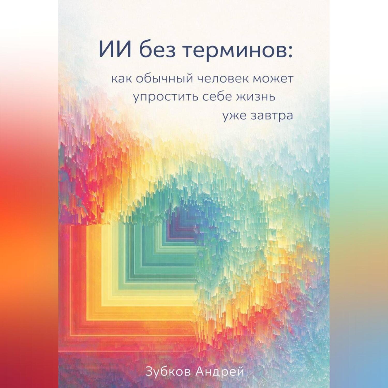 Обложка книги «ИИ без терминов: как обычный человек может упростить себе жизнь уже завтра»