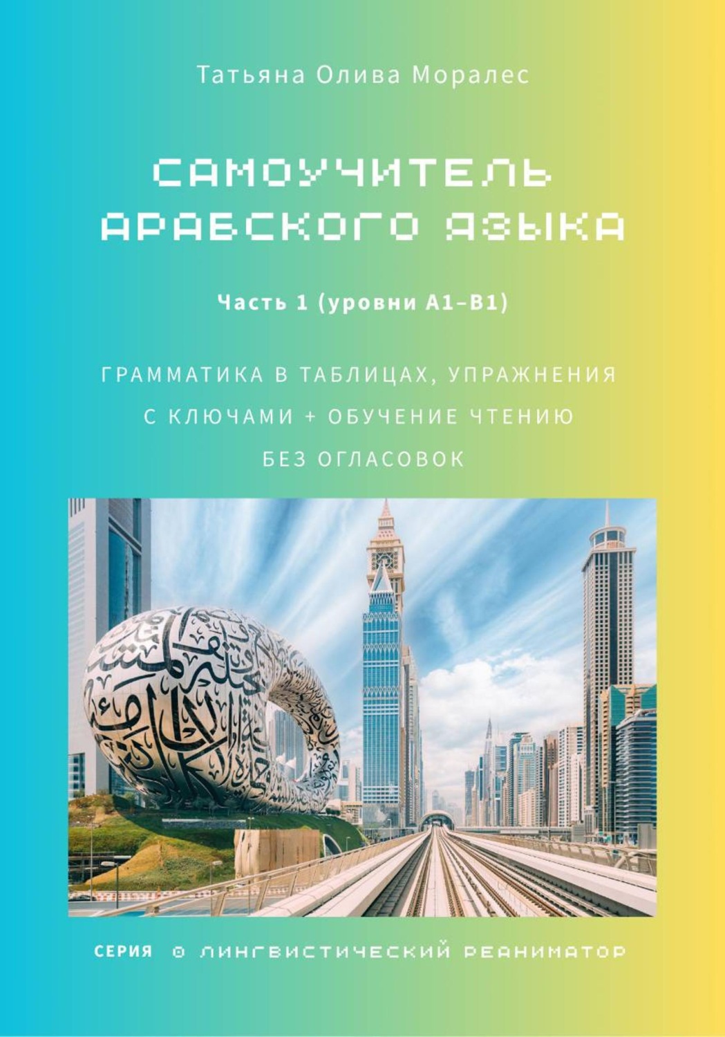 Обложка книги «Самоучитель арабского языка: грамматика в таблицах, упражнения с ключами + обучение чтению без огласовок. Часть 1 (уровни А1–B1). Серия Лингвистический Реаниматор»