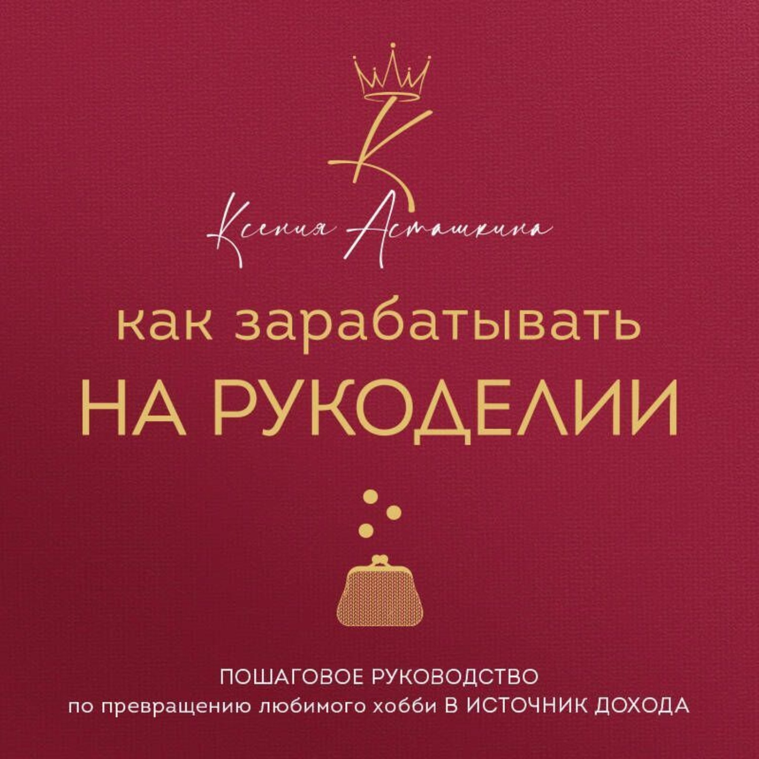 Обложка книги «Как зарабатывать на рукоделии. Пошаговое руководство по превращению любимого хобби в источник дохода»