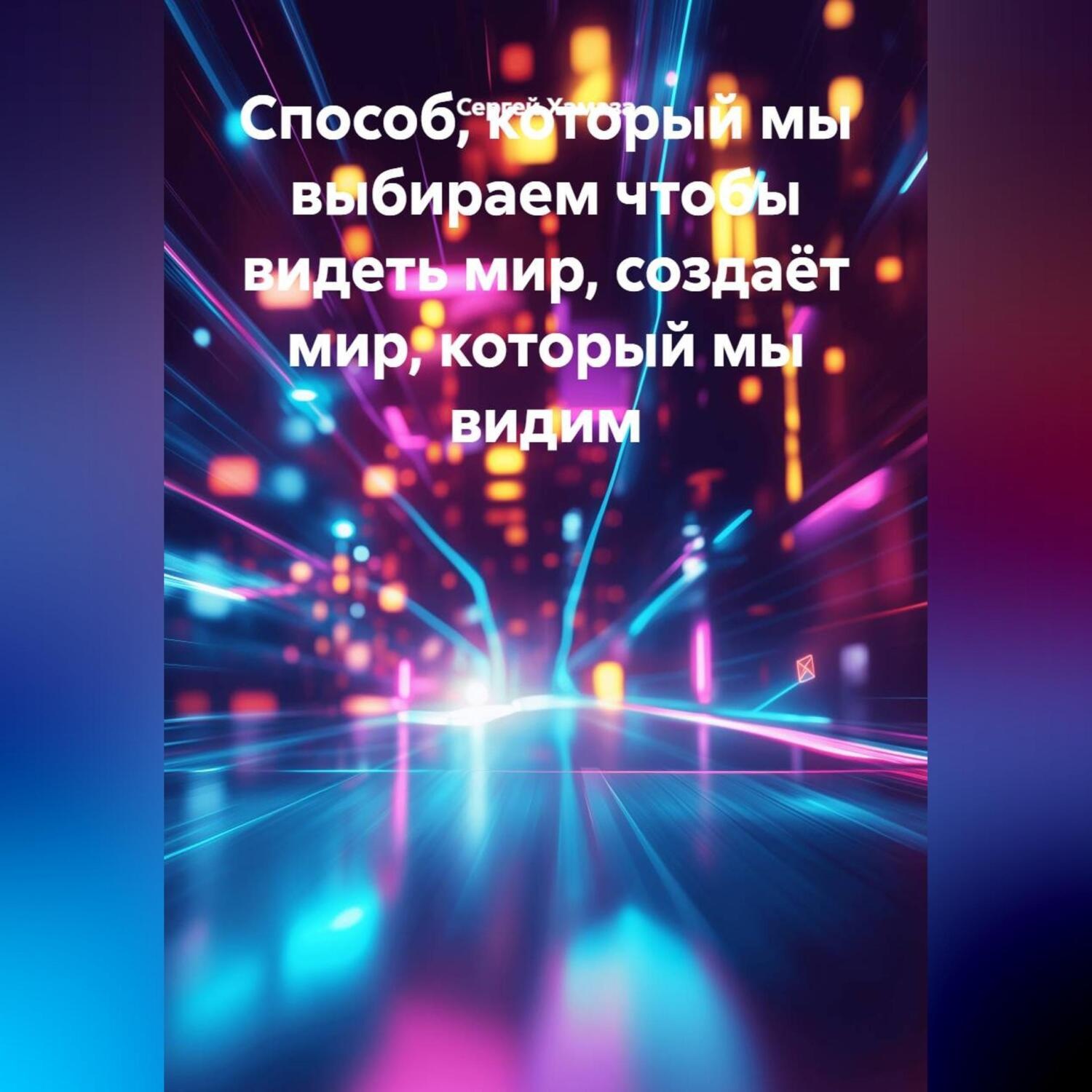 Обложка книги «Способ, который мы выбираем чтобы видеть мир, создаёт мир, который мы видим»