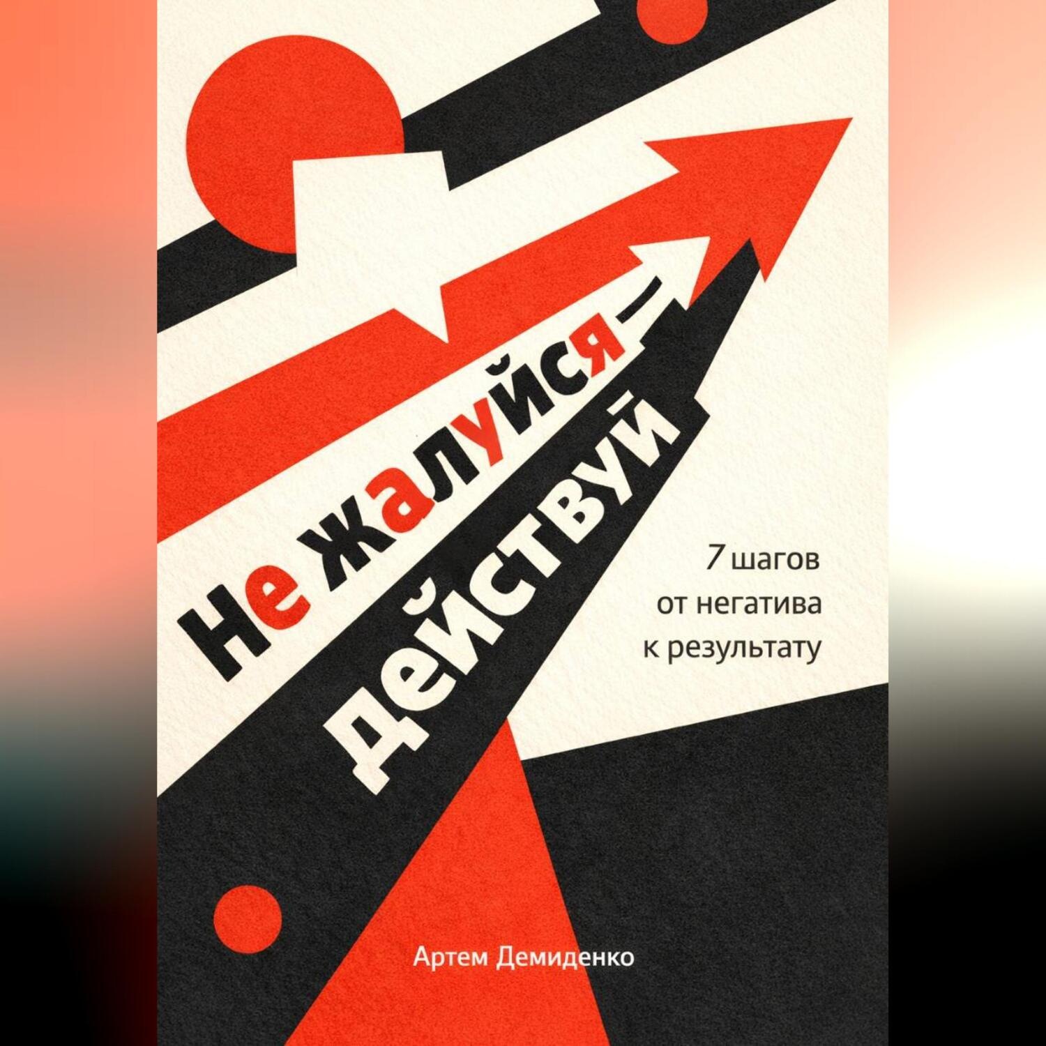 Обложка книги «Не жалуйся – действуй: 7 шагов от негатива к результату»