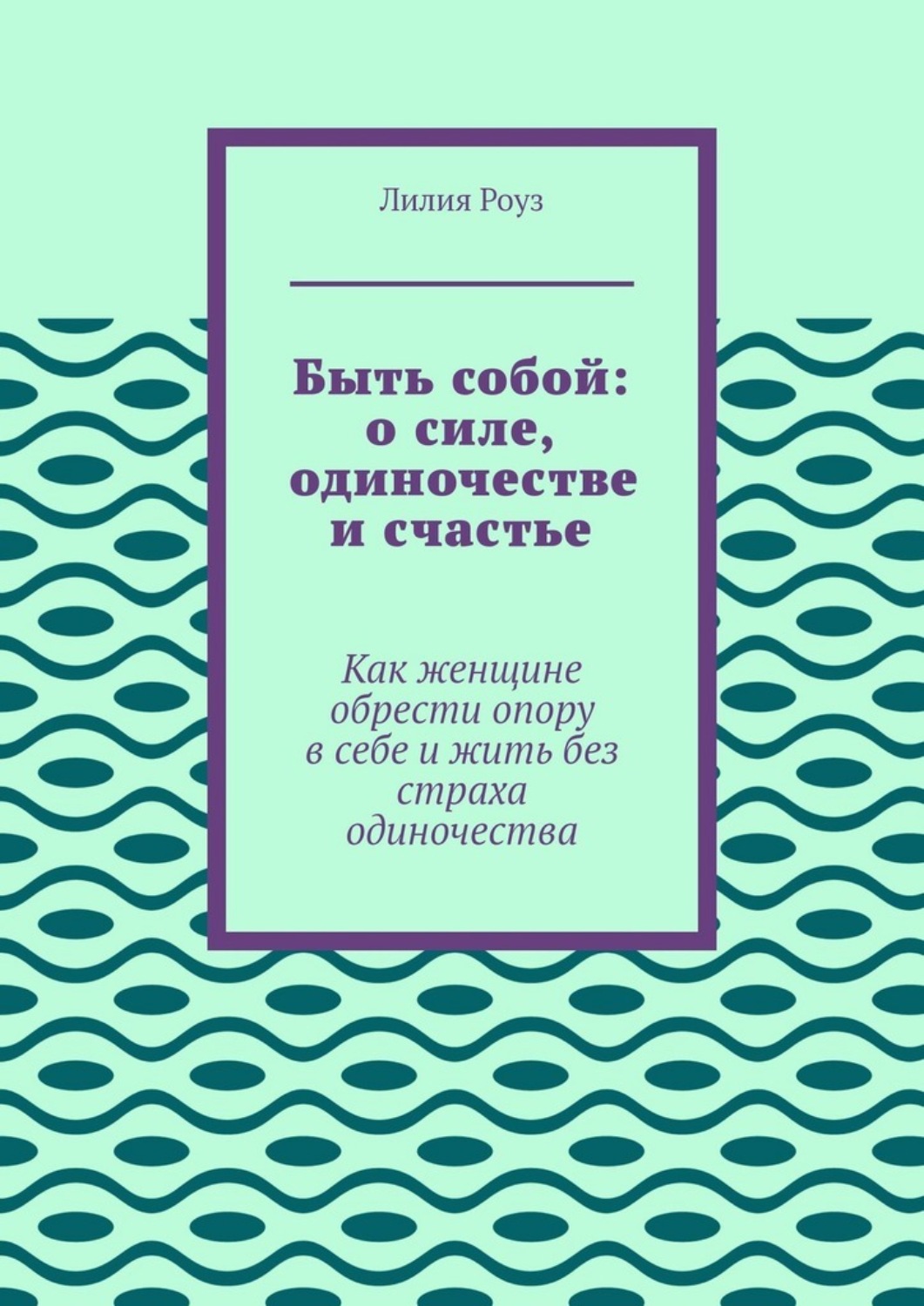 Обложка книги «Быть собой: о силе, одиночестве и счастье. Как женщине обрести опору в себе и жить без страха одиночества»
