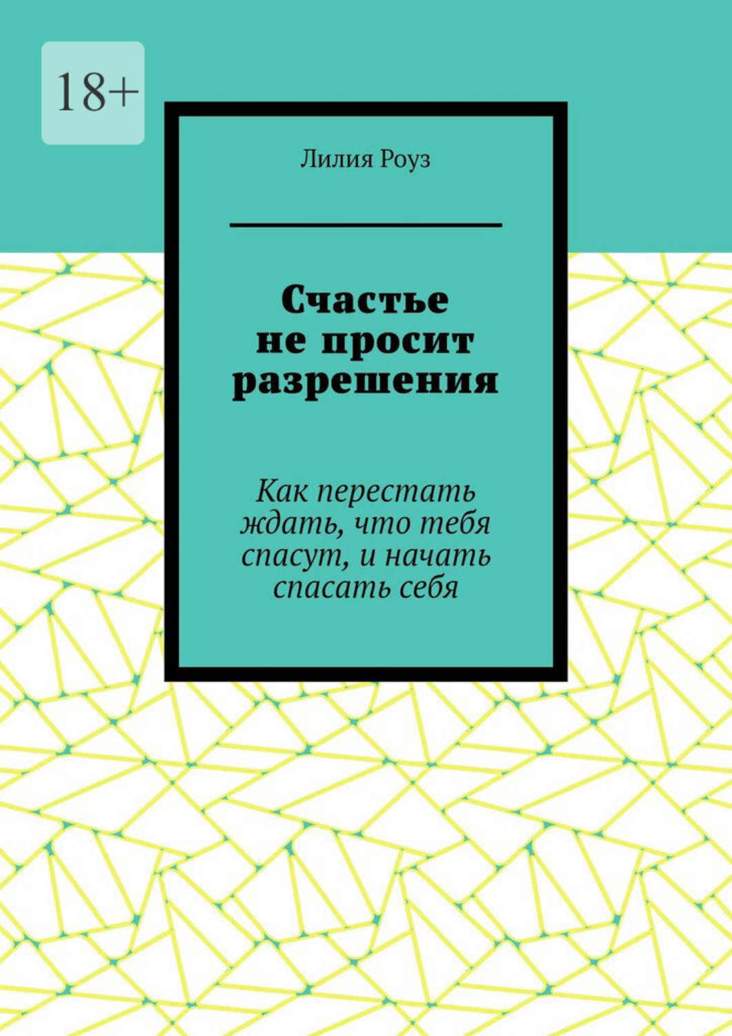 Обложка книги «Счастье не просит разрешения. Как перестать ждать, что тебя спасут, и начать спасать себя»