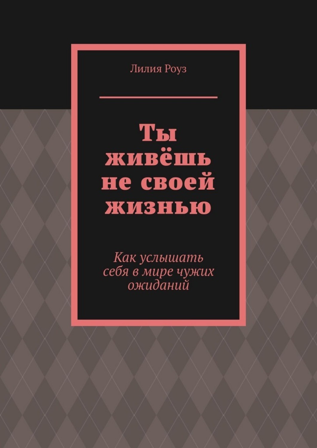 Обложка книги «Ты живёшь не своей жизнью. Как услышать себя в мире чужих ожиданий»