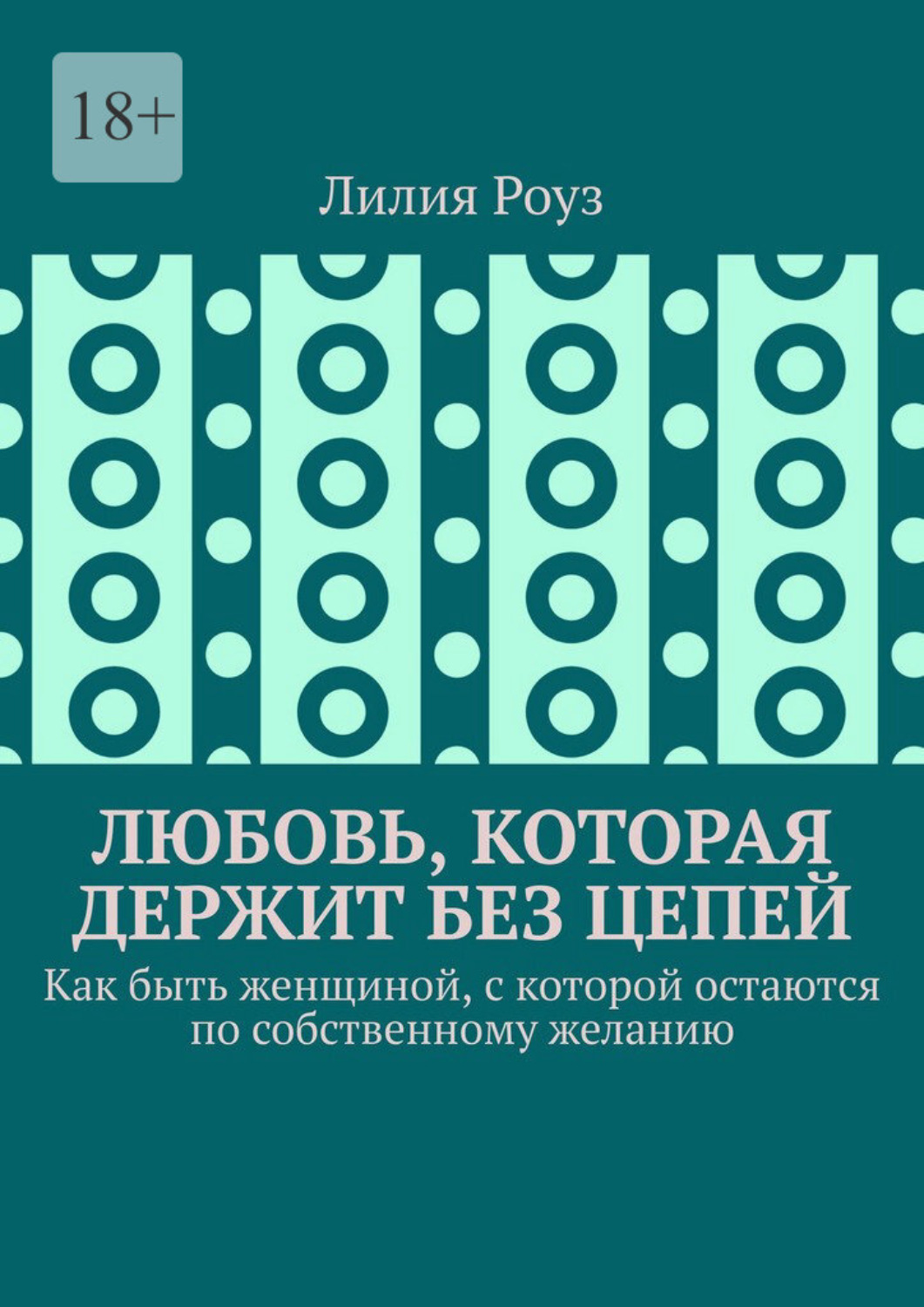 Обложка книги «Любовь, которая держит без цепей. Как быть женщиной, с которой остаются по собственному желанию»