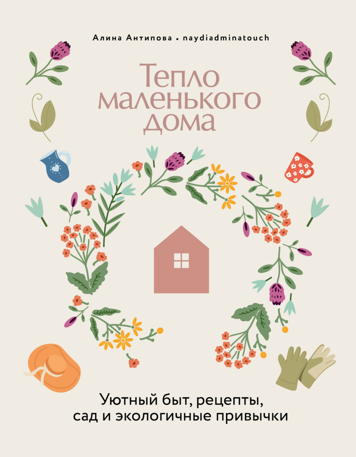 Обложка книги «Тепло маленького дома. Уютный быт, рецепты, сад и экологичные привычки»
