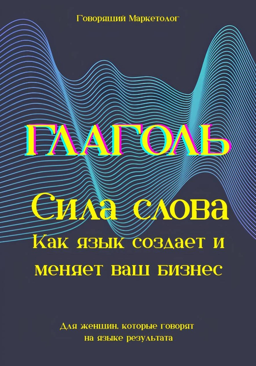 Обложка книги «Глаголь. Сила слова: Как язык создает и меняет ваш бизнес. Для женщин, которые говорят на языке результата»