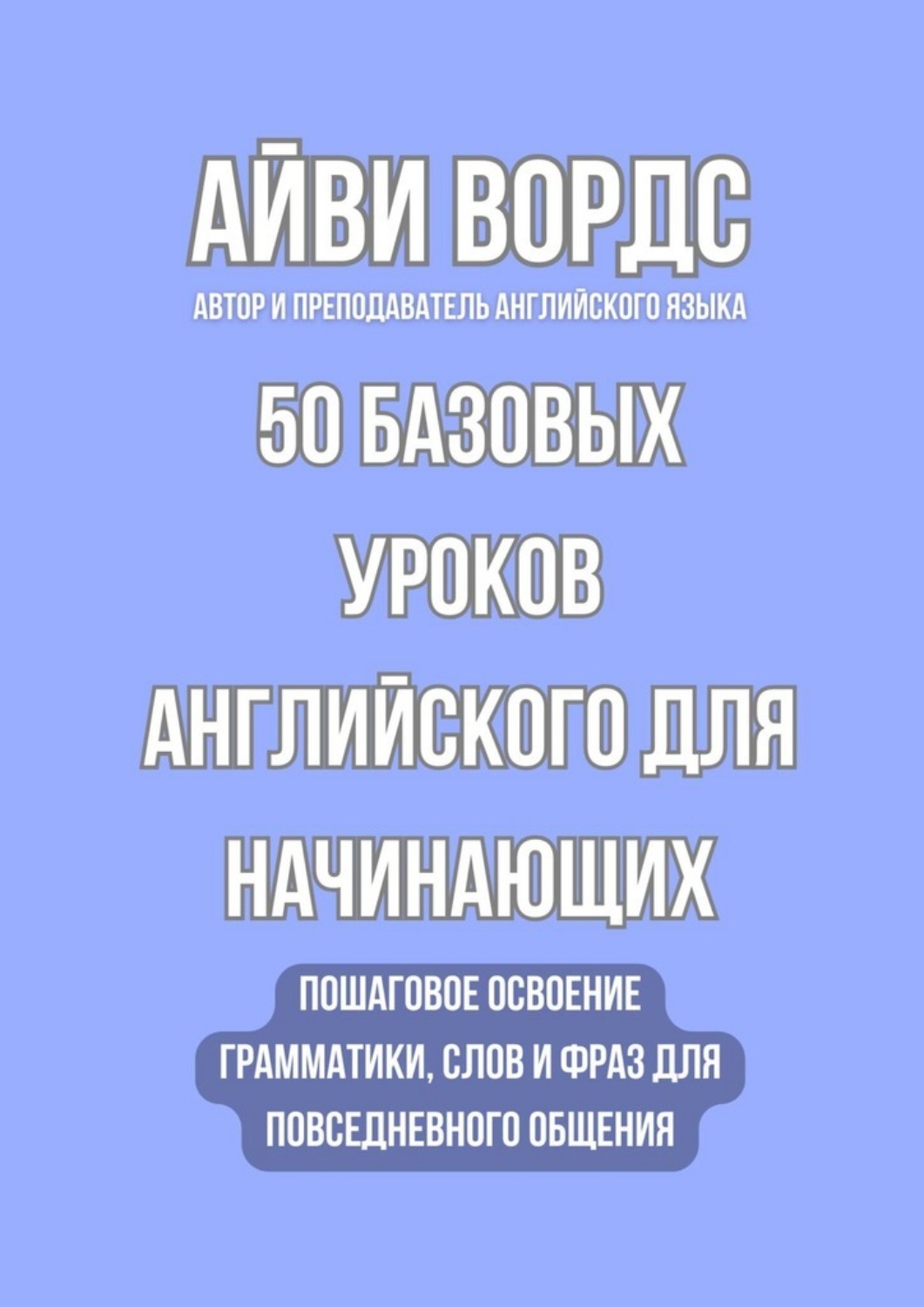 Обложка книги «50 базовых уроков английского для начинающих. Пошаговое освоение грамматики, слов и фраз для повседневного общения»