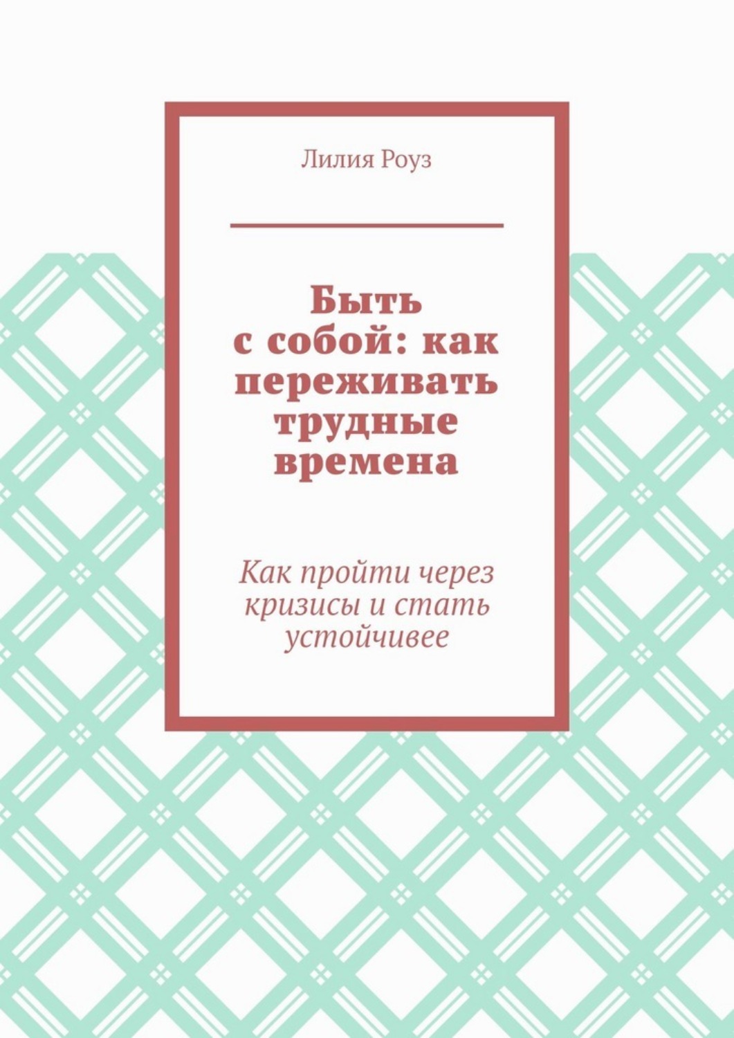 Обложка книги «Быть с собой: как переживать трудные времена. Как пройти через кризисы и стать устойчивее»