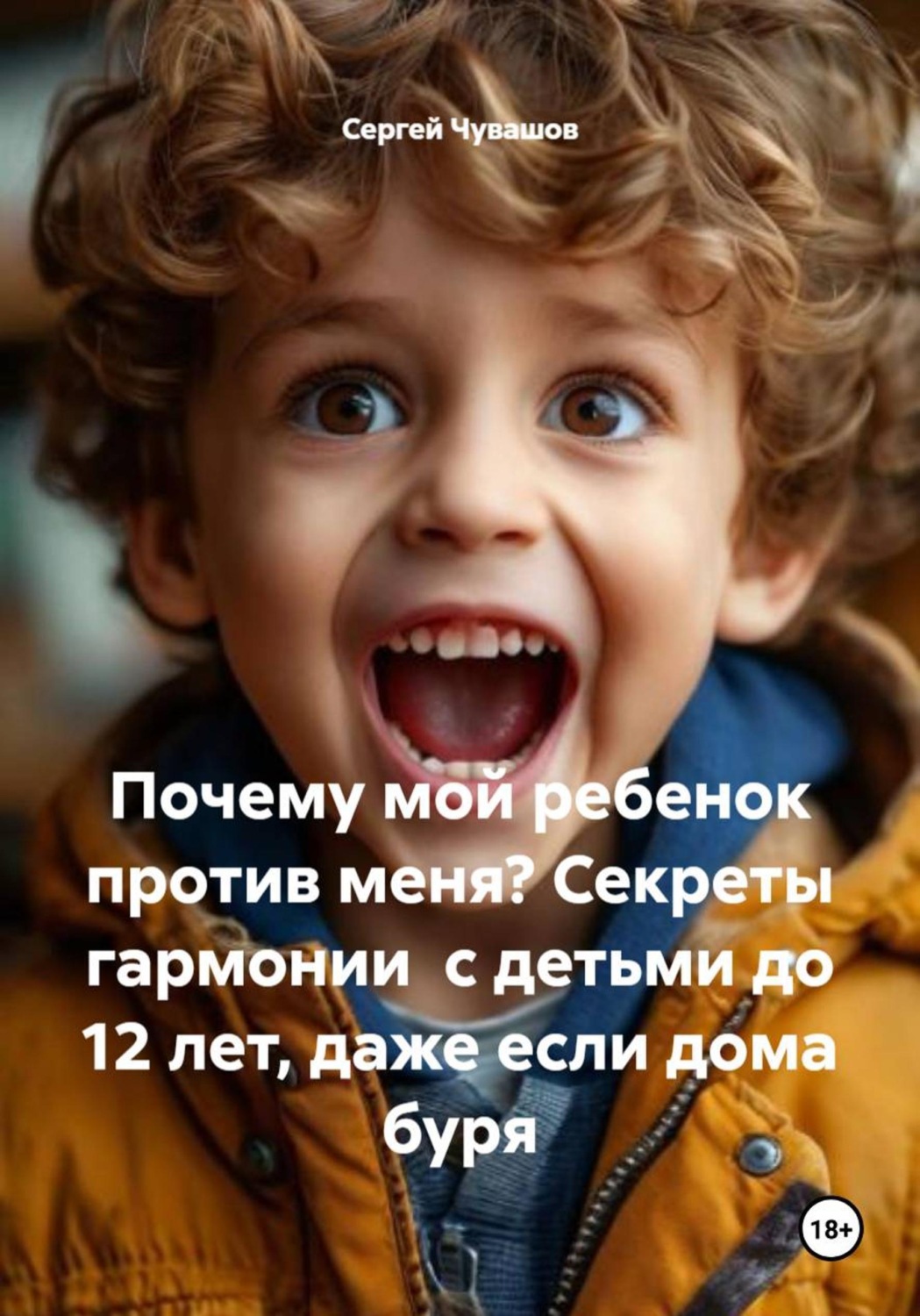 Обложка книги «Почему мой ребенок против меня? Секреты гармонии с детьми до 12 лет, даже если дома буря»