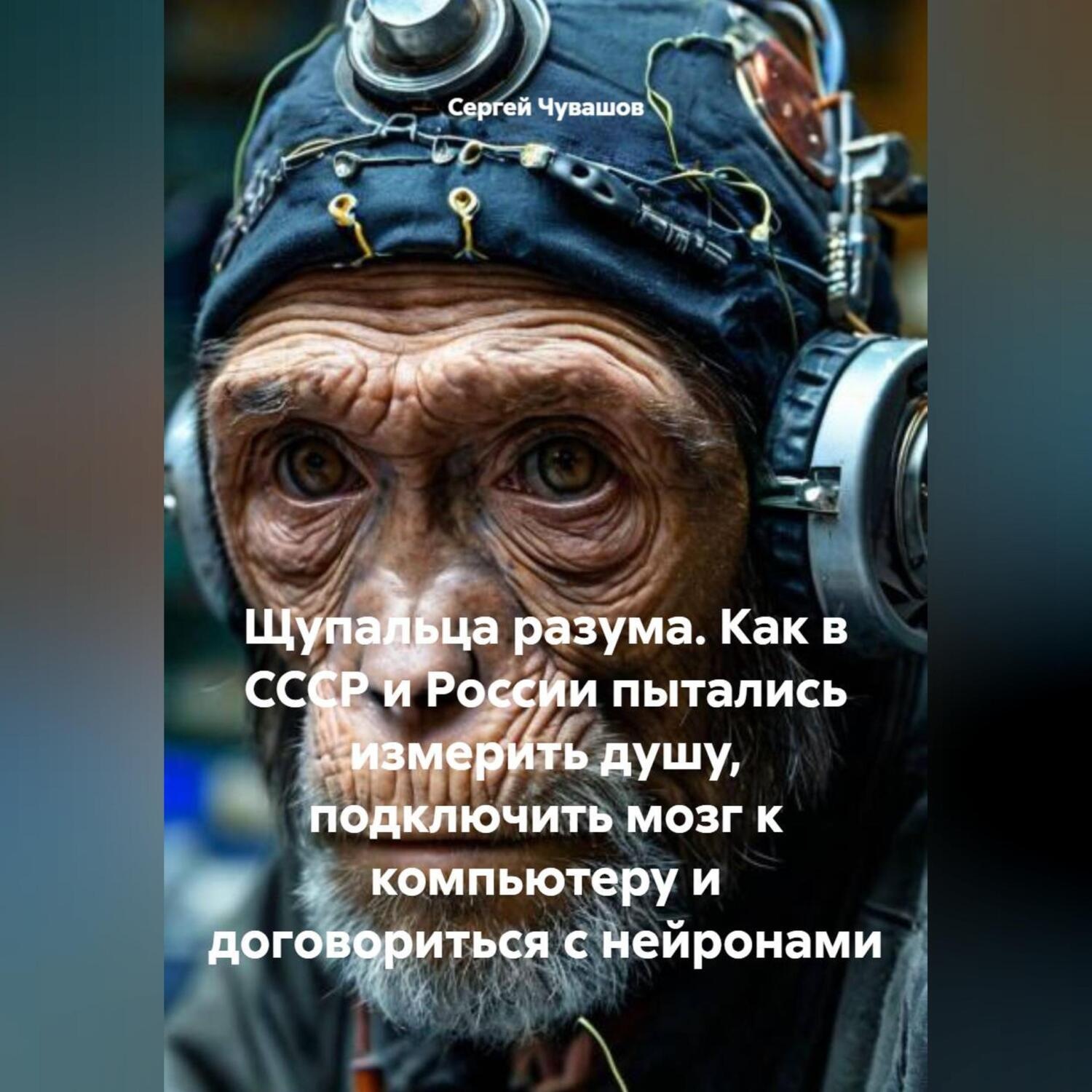 Обложка книги «Щупальца разума. Как в СССР и России пытались измерить душу, подключить мозг к компьютеру и договориться с нейронами»