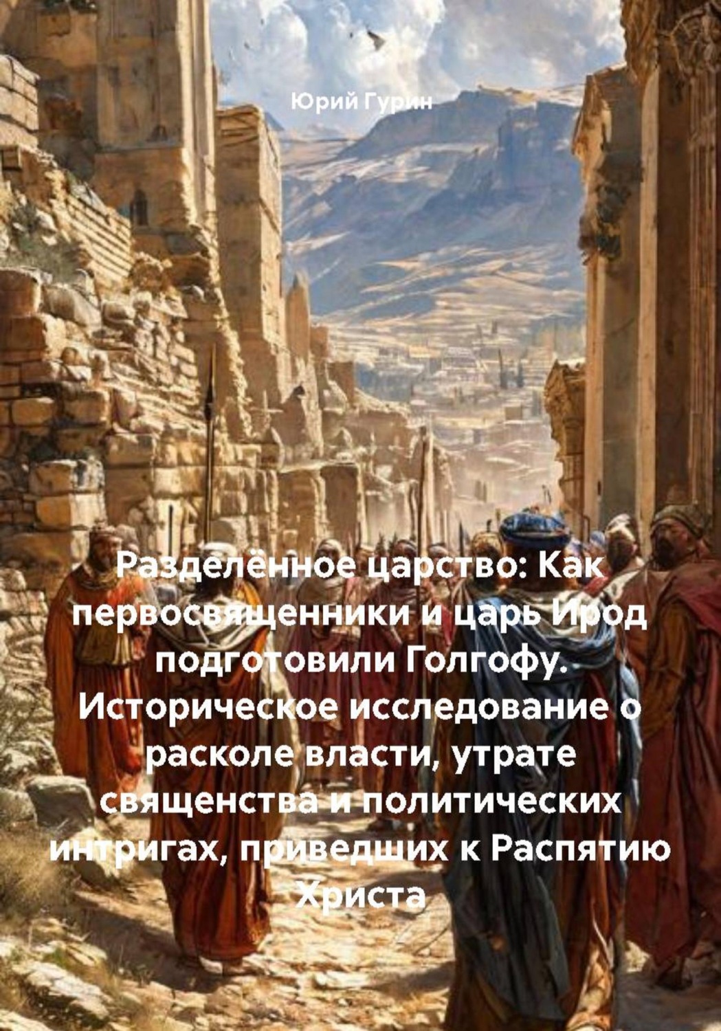 Обложка книги «Разделённое царство: Как первосвященники и царь Ирод подготовили Голгофу. Историческое исследование о расколе власти, утрате священства и политических интригах, приведших к Распятию Христа»