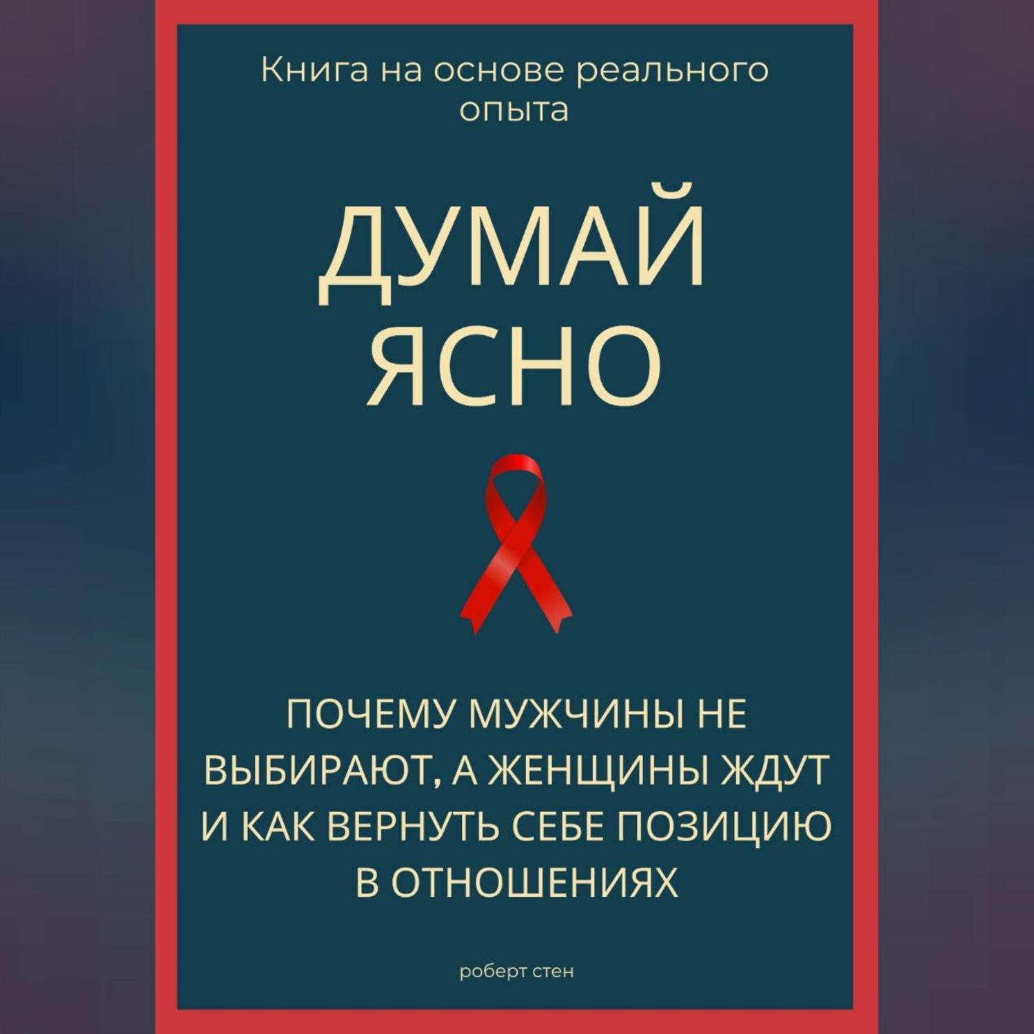 Обложка книги «Думай ясно. Почему мужчины не выбирают, а женщины ждут и как вернуть себе позицию в отношениях»