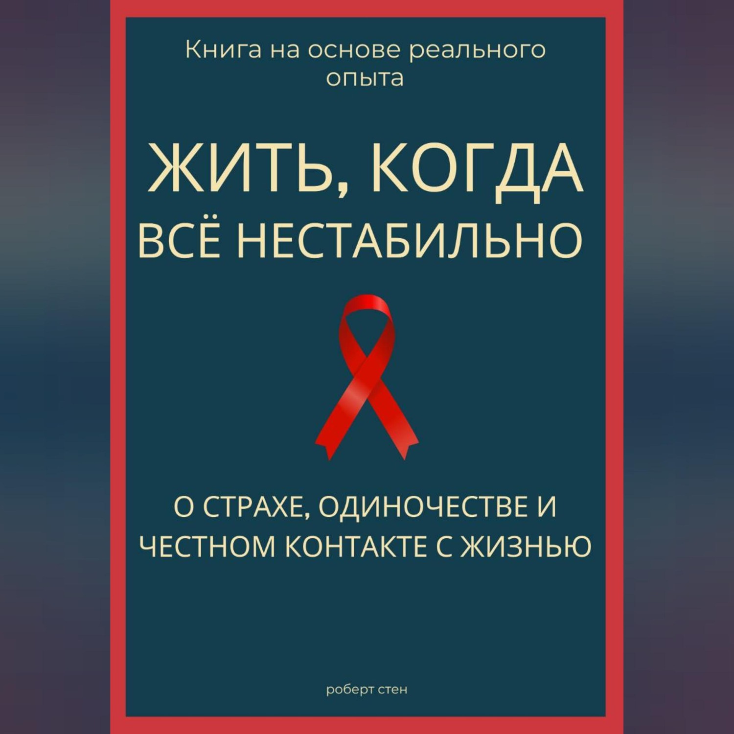 Обложка книги «Жить, когда всё нестабильно. О страхе, одиночестве и честном контакте с жизнью»