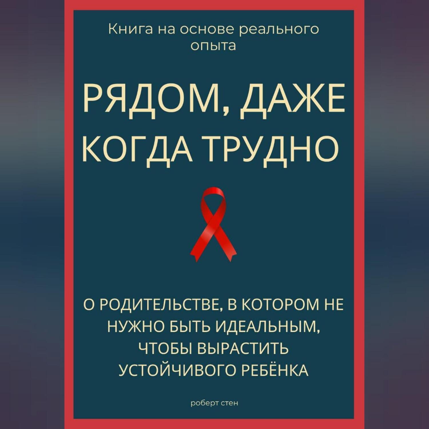 Обложка книги «Рядом, даже когда трудно. О родительстве, в котором не нужно быть идеальным, чтобы вырастить устойчивого ребёнка»