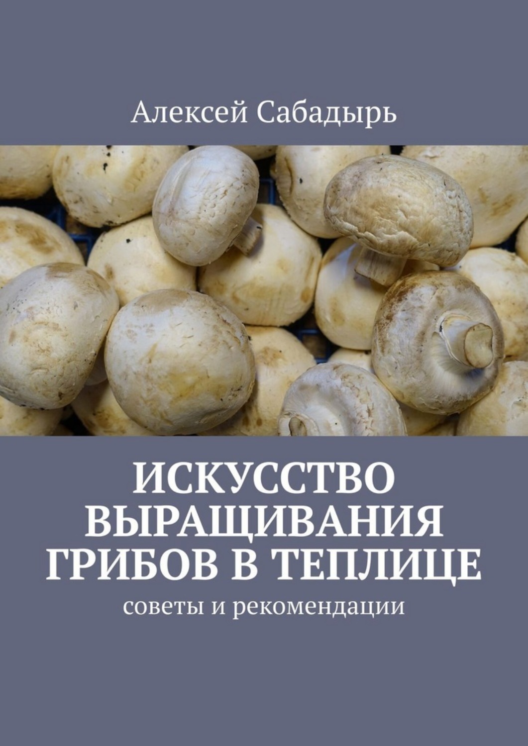 Обложка книги «Искусство выращивания грибов в теплице. Советы и рекомендации»