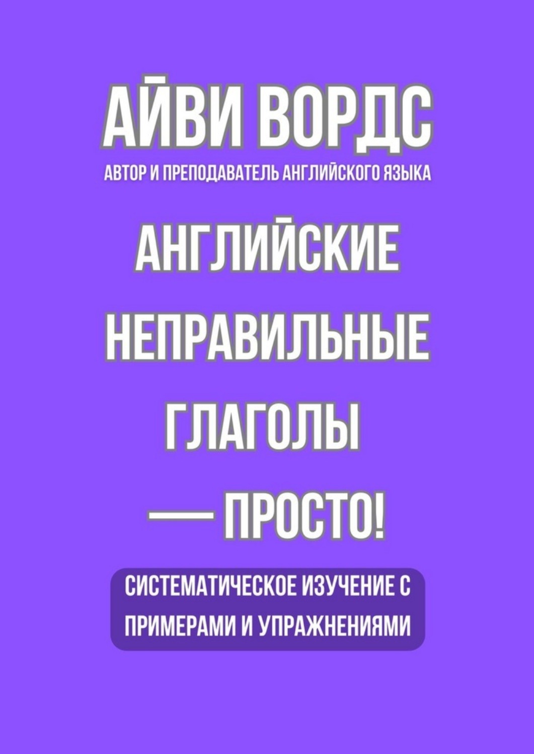Обложка книги «Английские неправильные глаголы – просто! Систематическое изучение с примерами и упражнениями»