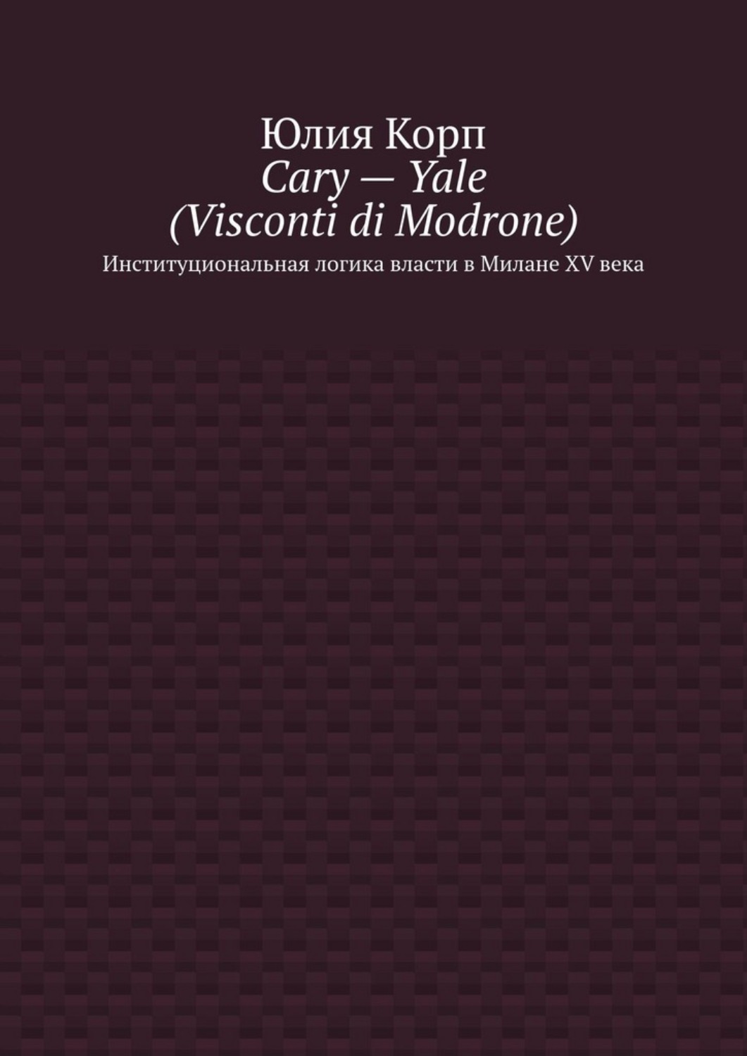 Обложка книги «Cary – Yale (Visconti di Modrone). Институциональная логика власти в Милане XV века»