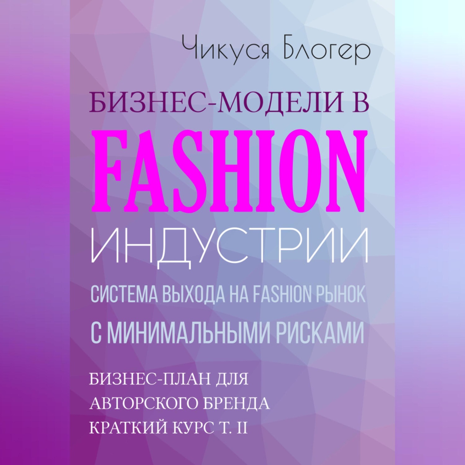 Обложка книги «Бизнес-модели в Fashion индустрии. Система выхода на Fashion рынок с минимальными рисками. Самоучитель»