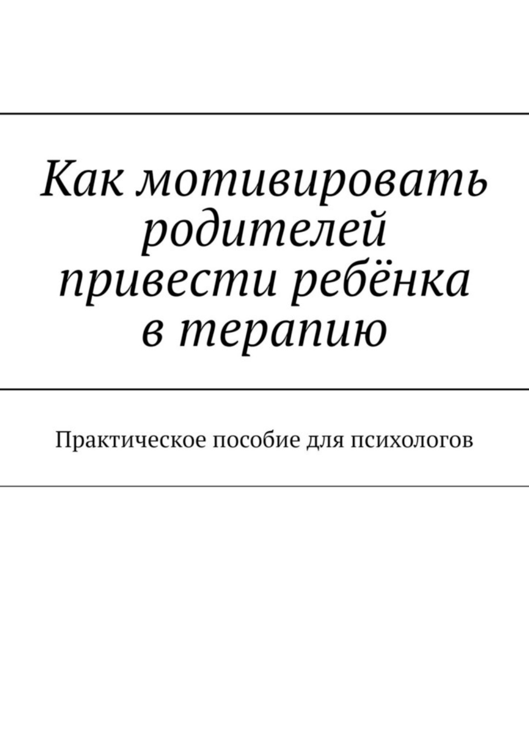 Обложка книги «Как мотивировать родителей привести ребёнка в терапию. Практическое пособие для психологов»