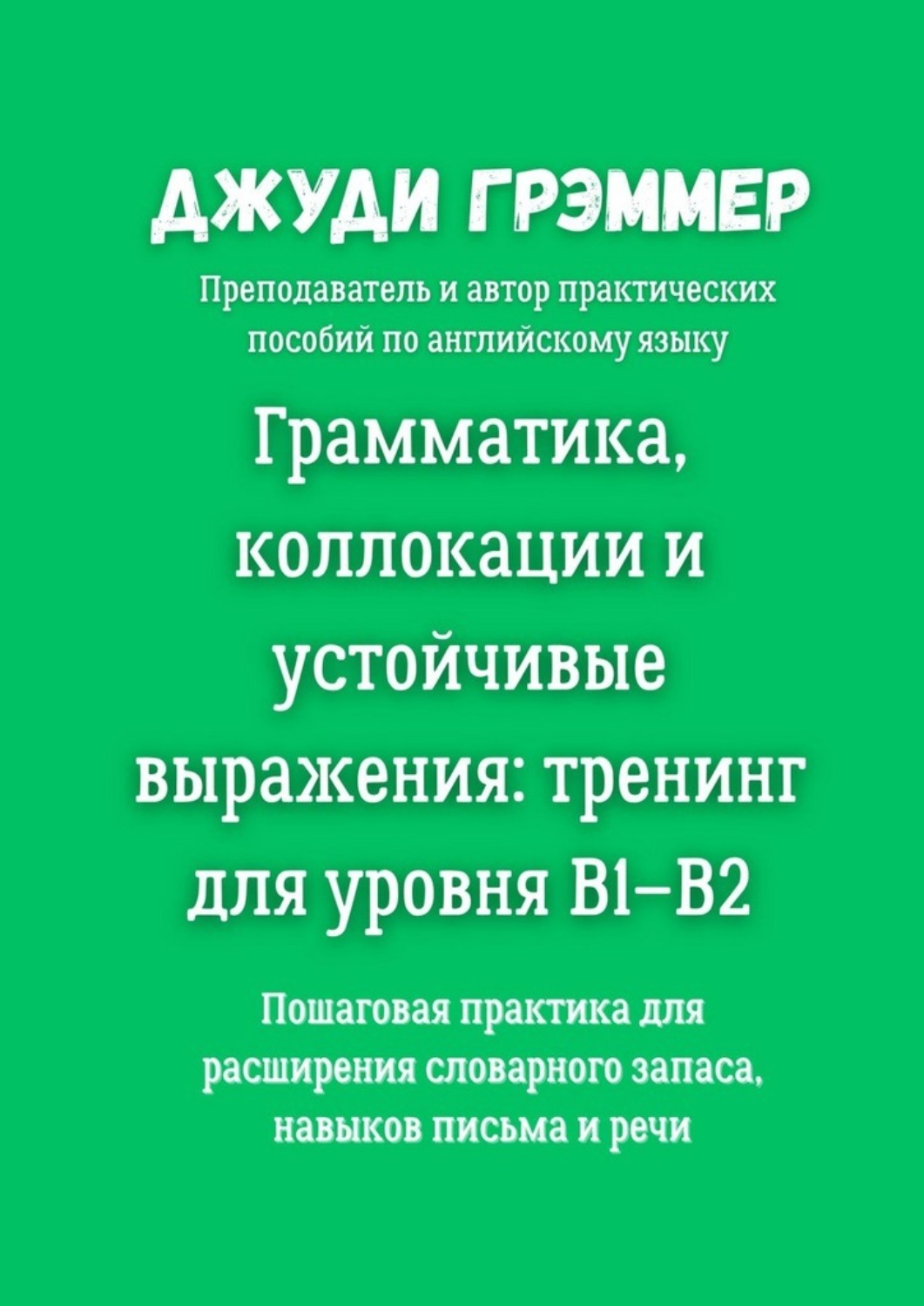 Обложка книги «Грамматика, коллокации и устойчивые выражения: тренинг для уровня B1–B2. Пошаговая практика для расширения словарного запаса, навыков письма и речи»