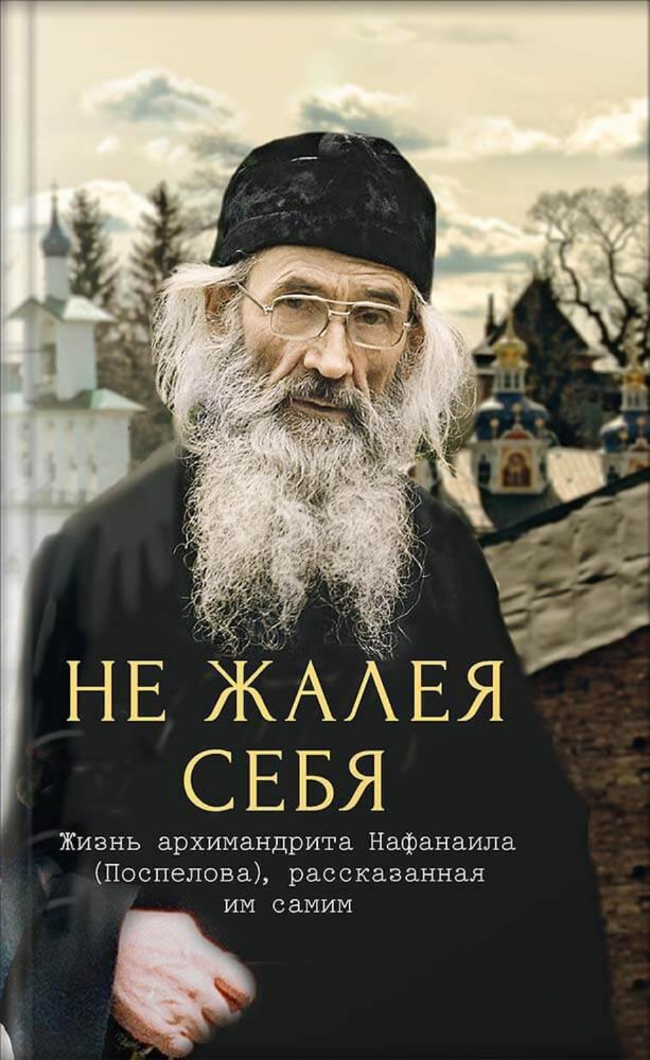 Обложка книги «Не жалея себя. Жизнь архимандрита Нафанаила (Поспелова), рассказанная им самим»