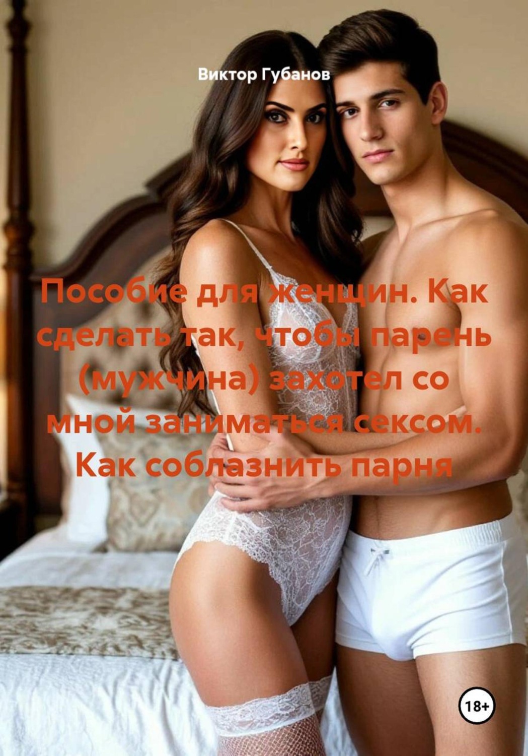 Обложка книги «Пособие для женщин. Как сделать так, чтобы парень (мужчина) захотел со мной заниматься сексом. Как соблазнить парня»