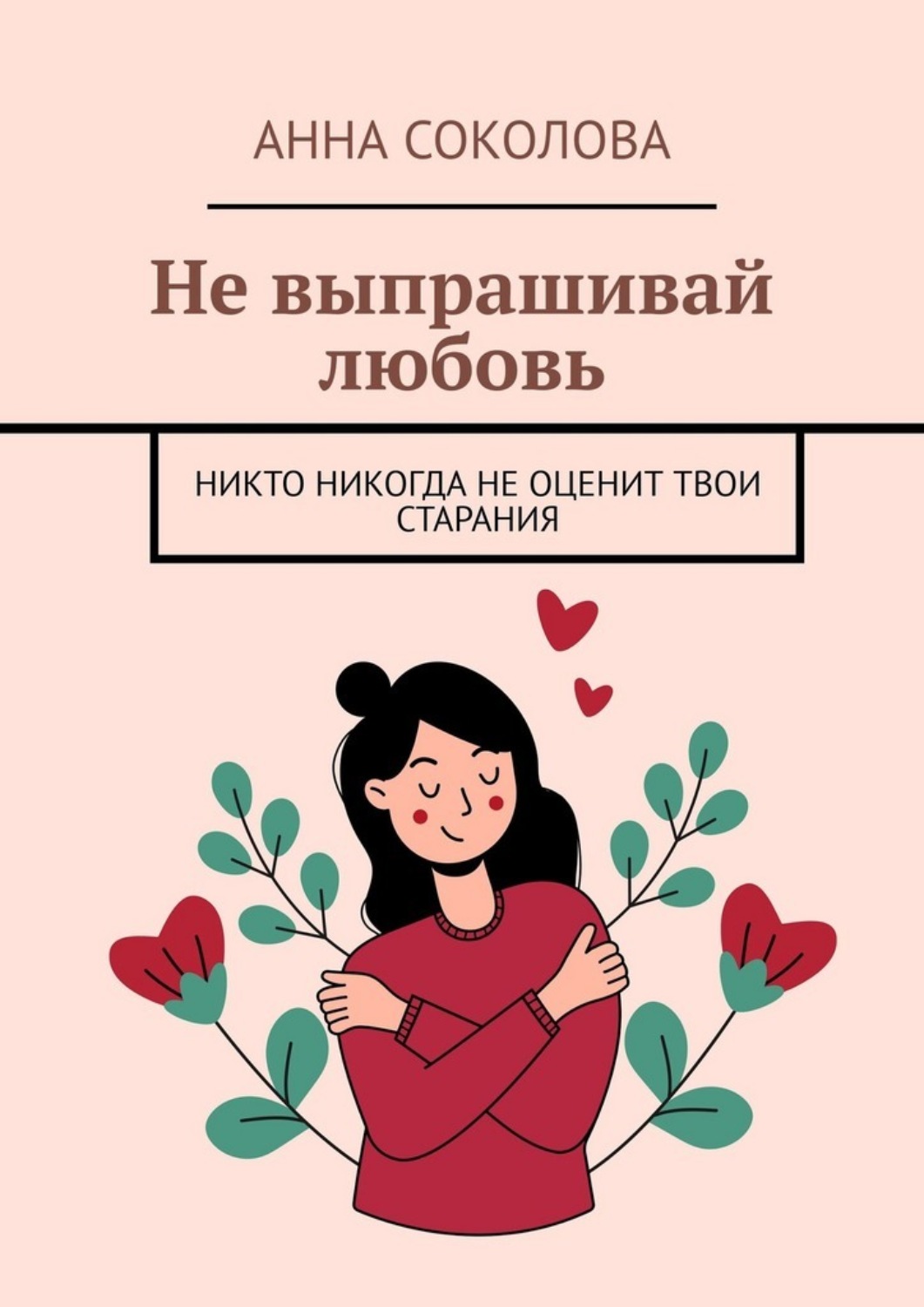 Обложка книги «Не выпрашивай любовь. Никто никогда не оценит твои старания»
