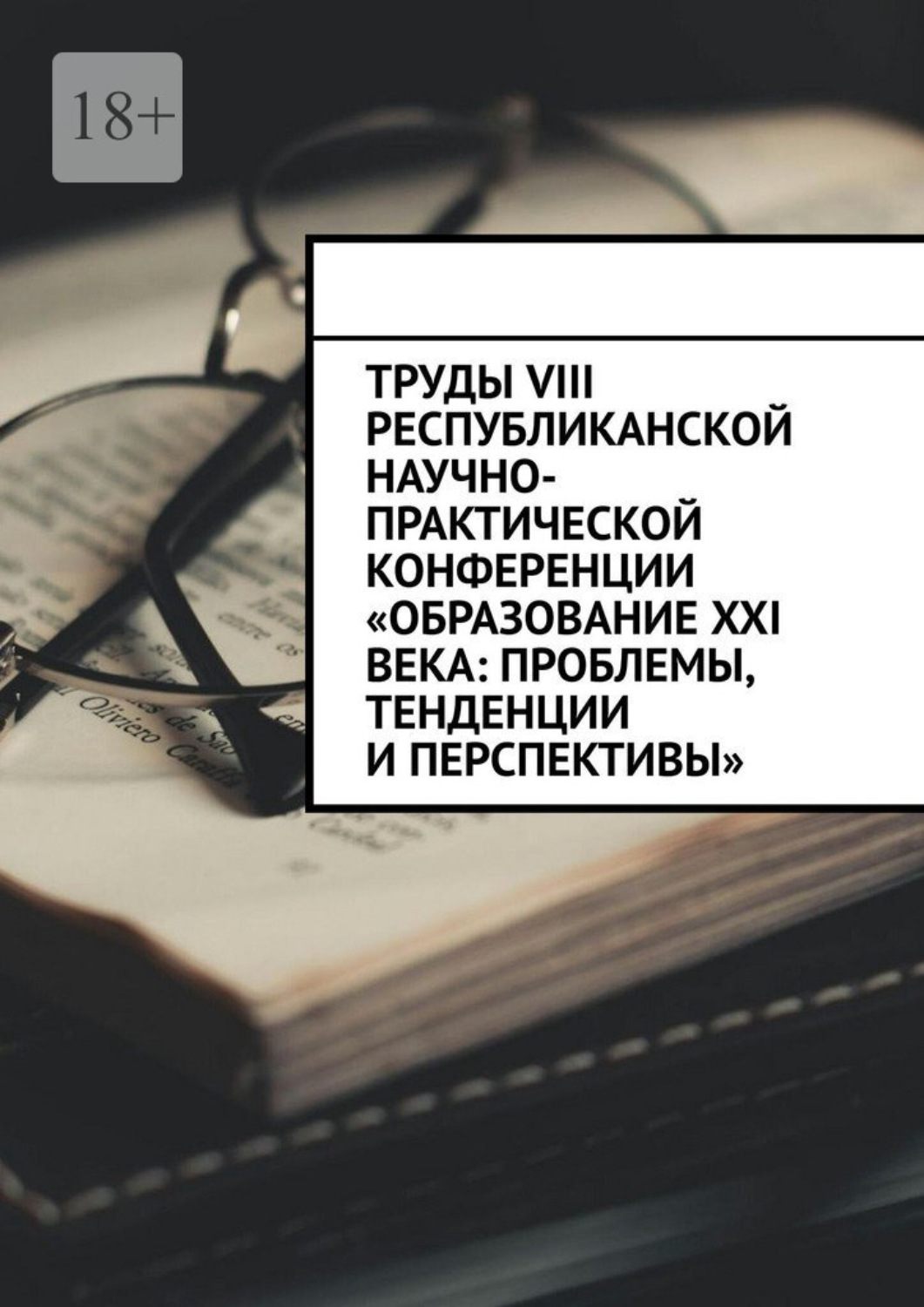 Обложка книги «Труды VIII Республиканской научно-практической конференции «Образование XXI века: проблемы, тенденции и перспективы»»