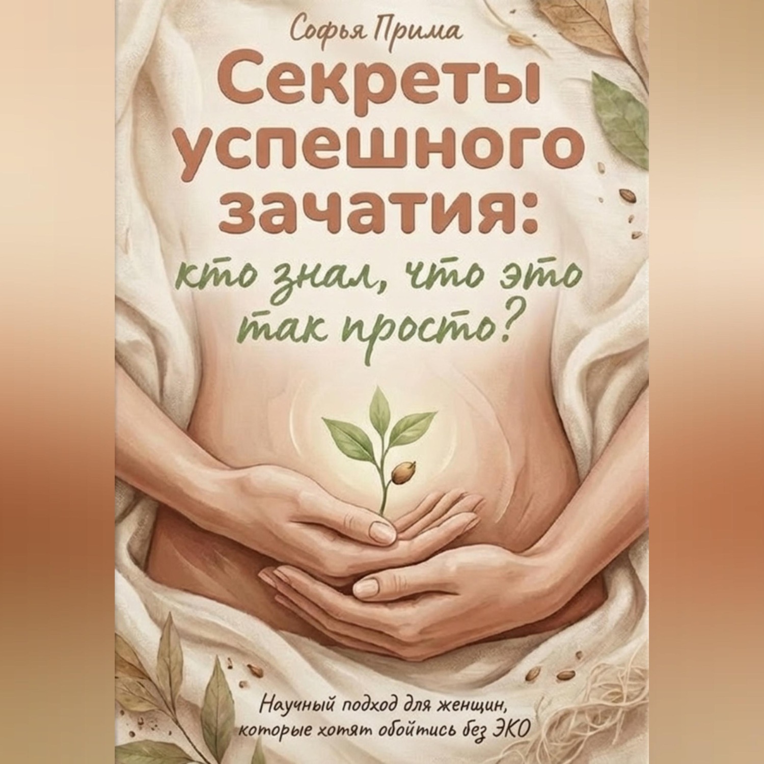 Обложка книги «Секреты успешного зачатия: кто знал, что это так просто? Научный подход для женщин, которые хотят обойтись без ЭКО»