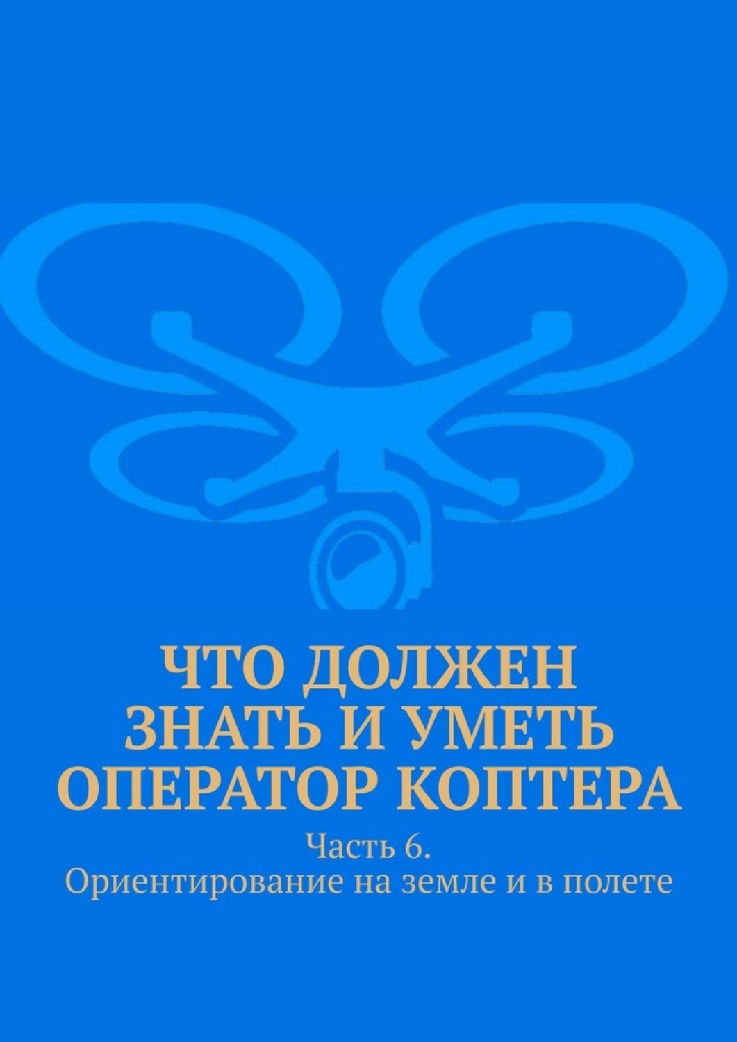 Обложка книги «Что должен знать и уметь оператор коптера. Часть 6. Ориентирование на земле и в полете»