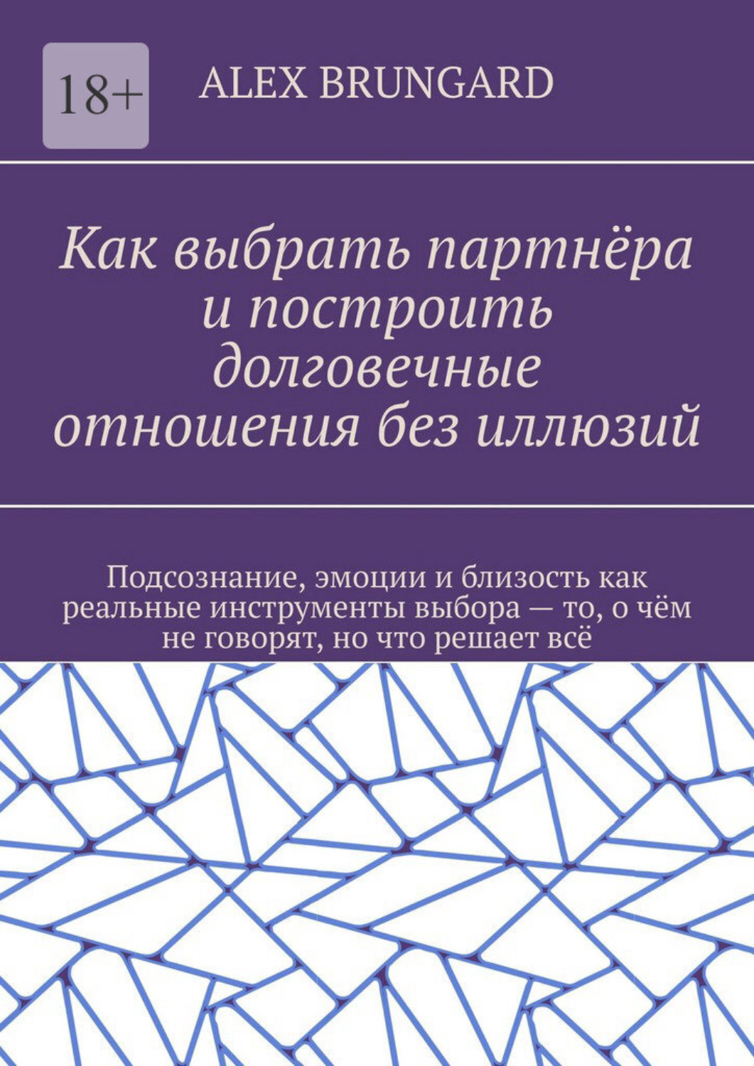 Обложка книги «Как выбрать партнёра и построить долговечные отношения без иллюзий. Подсознание, эмоции и близость как реальные инструменты выбора – то, о чём не говорят, но что решает всё»