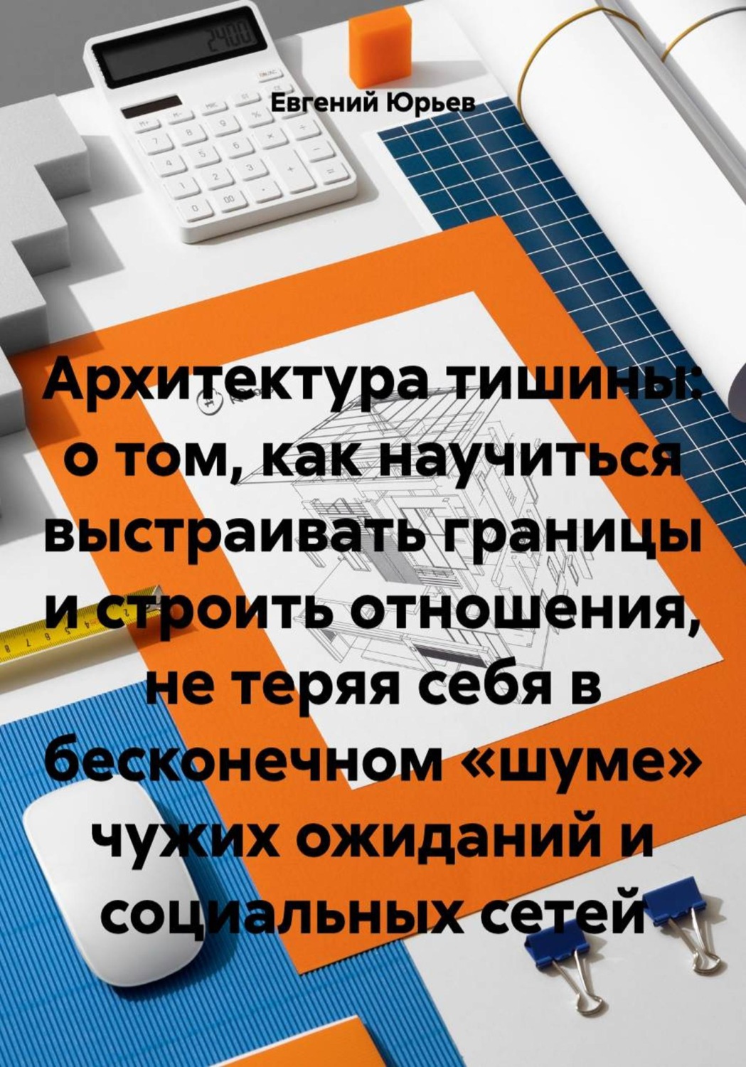 Обложка книги «Архитектура тишины: о том, как научиться выстраивать границы и строить отношения, не теряя себя в бесконечном «шуме» чужих ожиданий и социальных сетей»