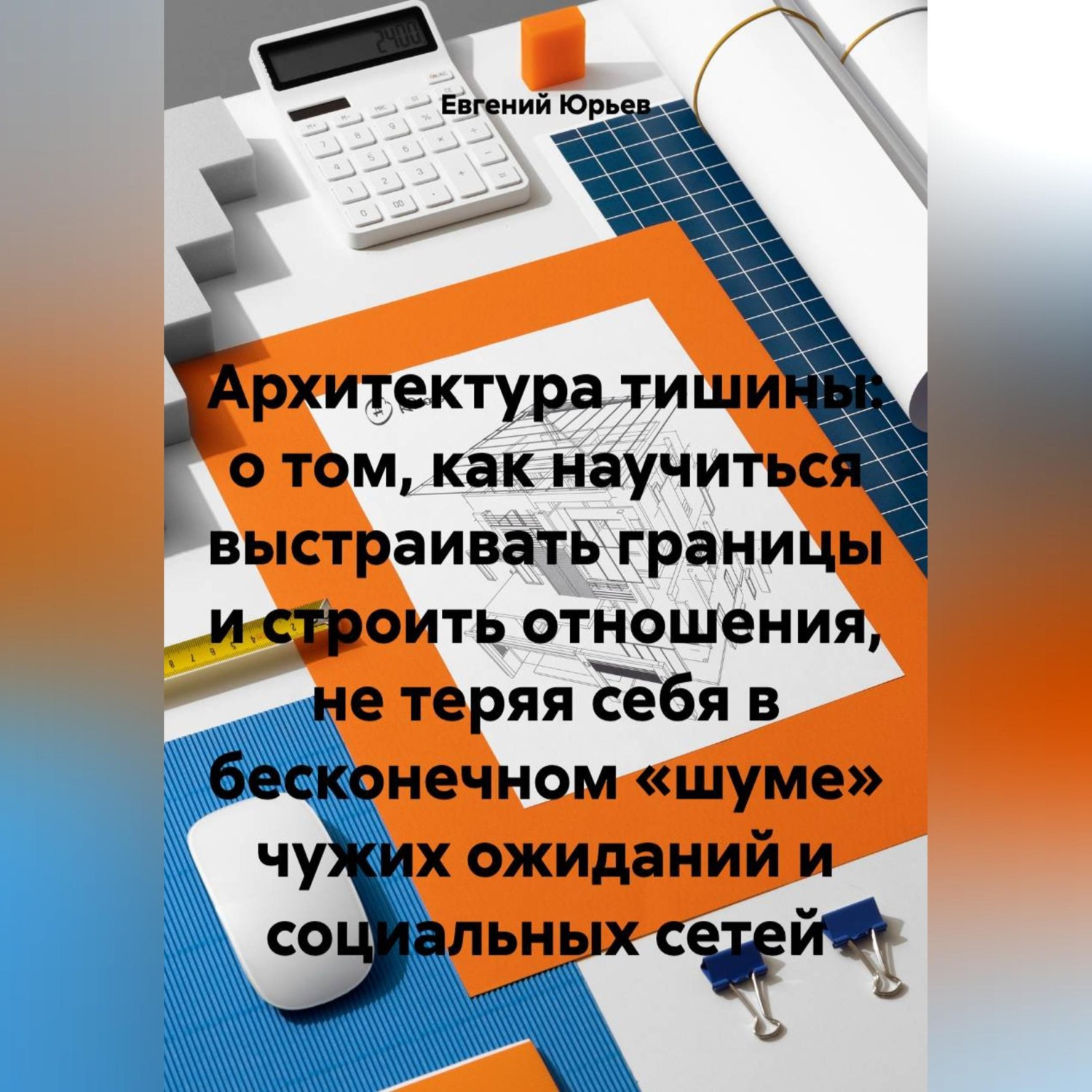 Обложка книги «Архитектура тишины: о том, как научиться выстраивать границы и строить отношения, не теряя себя в бесконечном «шуме» чужих ожиданий и социальных сетей»