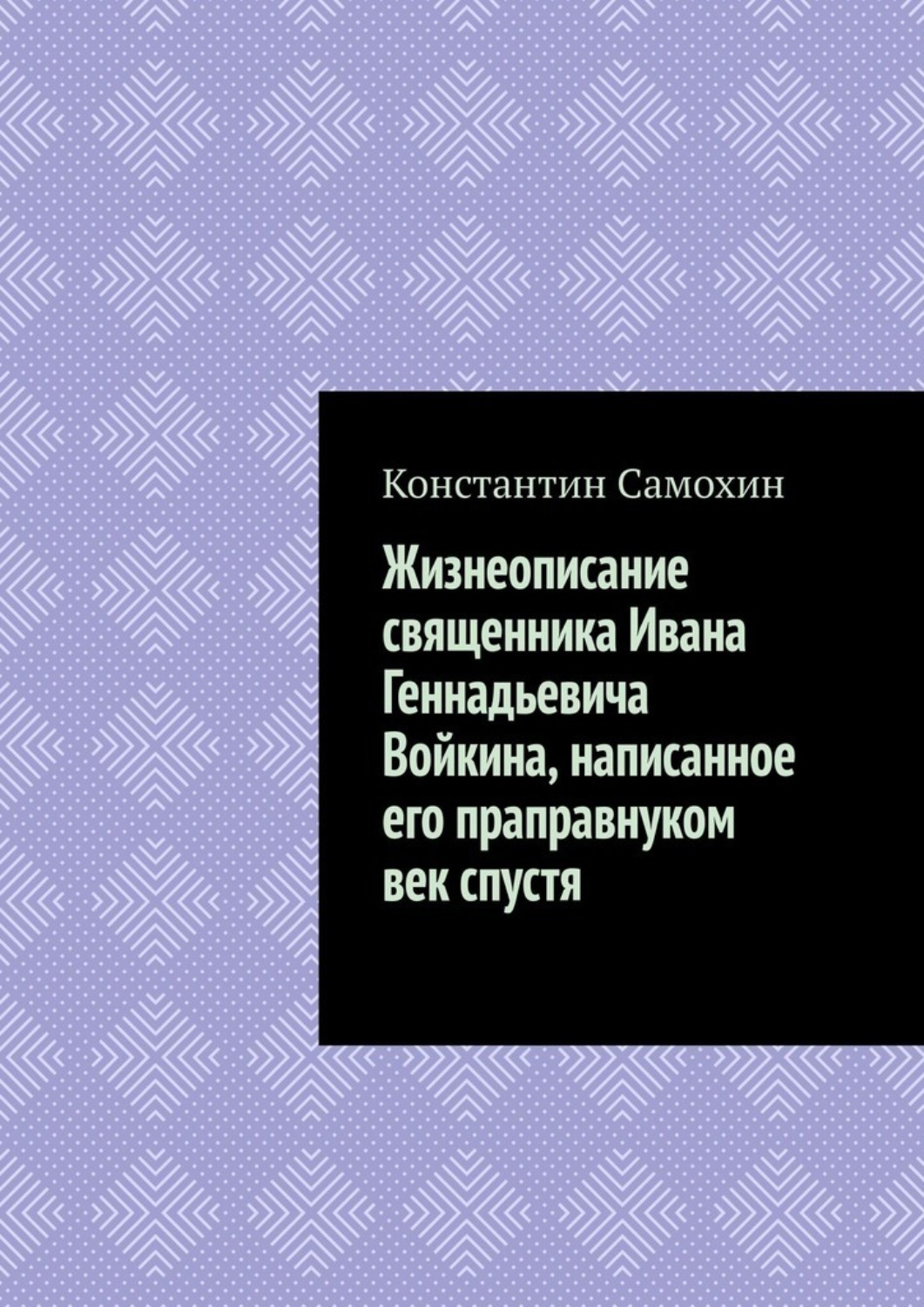 Обложка книги «Жизнеописание священника Ивана Геннадьевича Войкина, написанное его праправнуком век спустя»