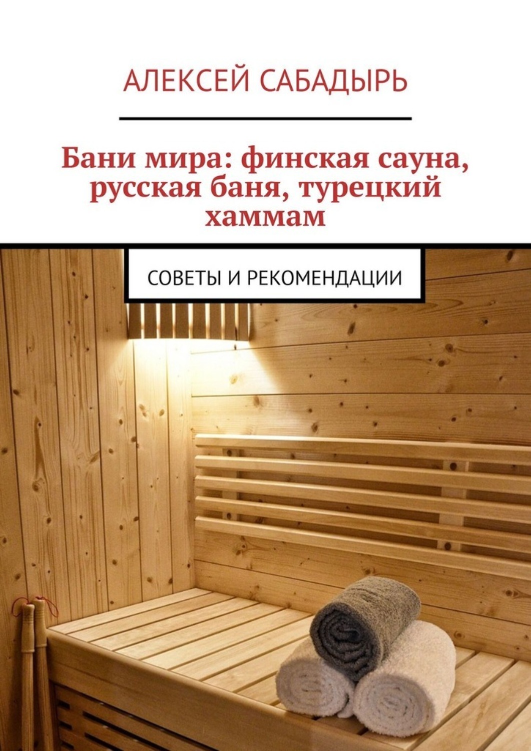 Обложка книги «Бани мира: финская сауна, русская баня, турецкий хаммам. Советы и рекомендации»