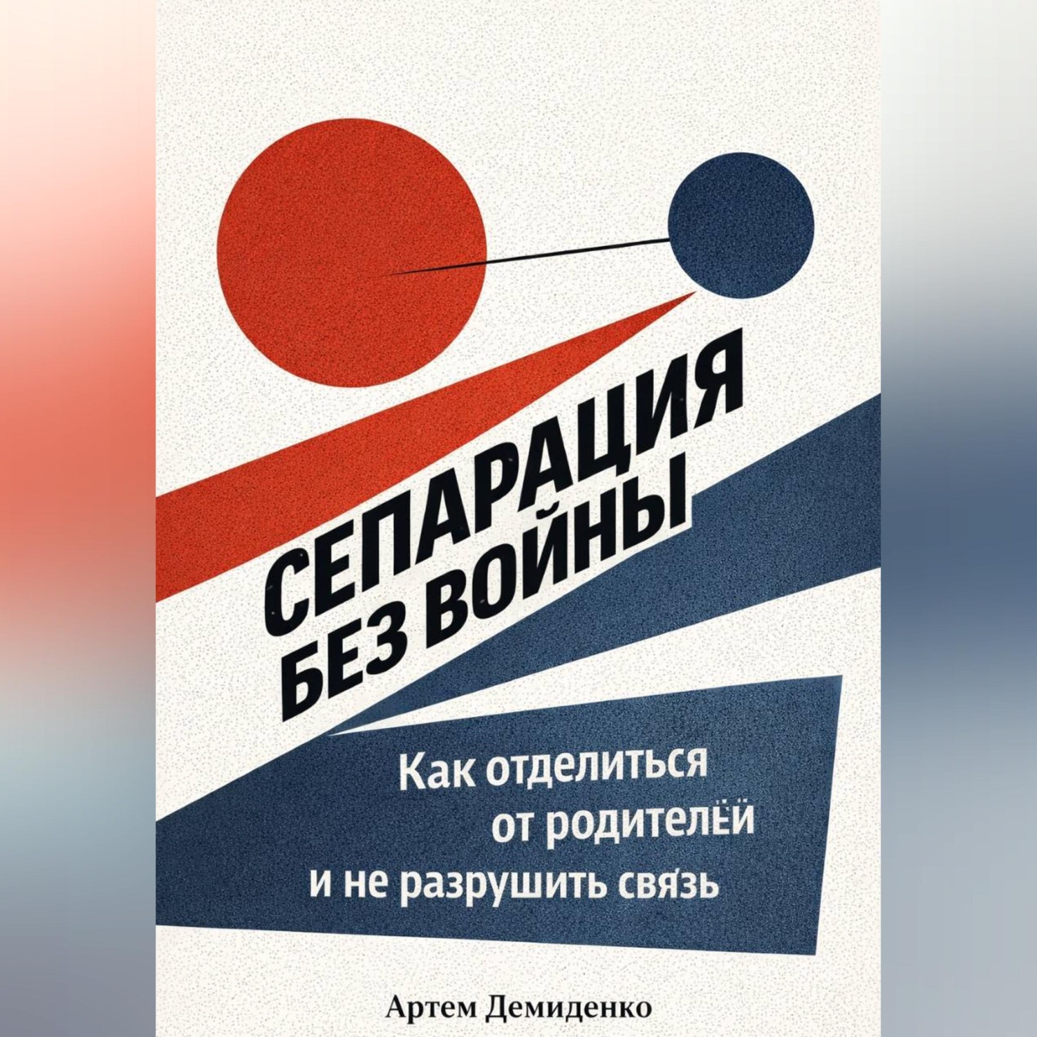 Обложка книги «Сепарация без войны: Как отделиться от родителей и не разрушить связь»