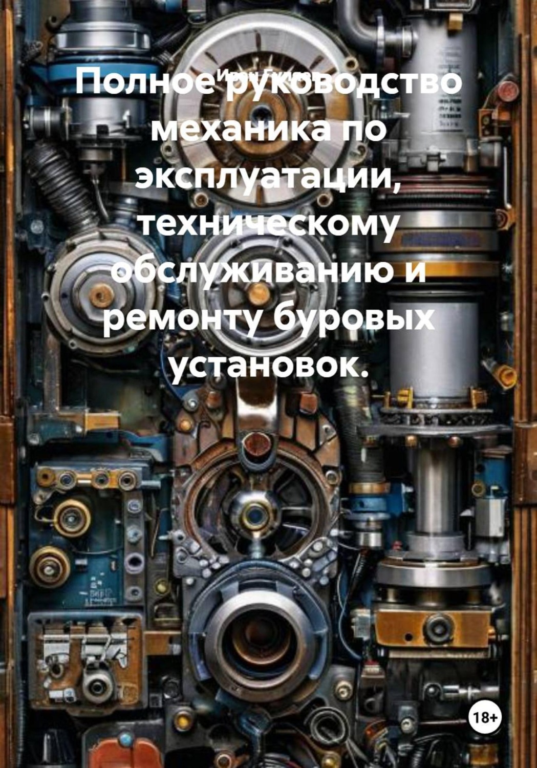 Обложка книги «Полное руководство механика по эксплуатации, техническому обслуживанию и ремонту буровых установок.»