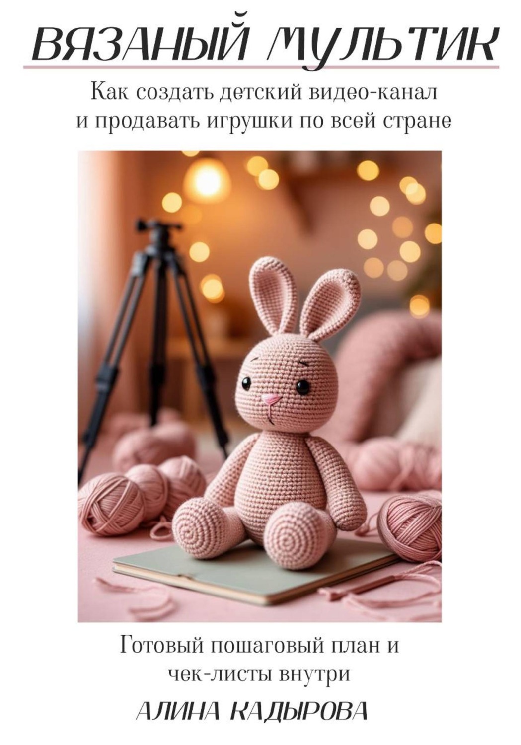 Обложка книги «ВЯЗАНЫЙ МУЛЬТИК Как создать детский видео-канал и продавать игрушки по всей стране Готовый пошаговый план и чек-листы внутри»