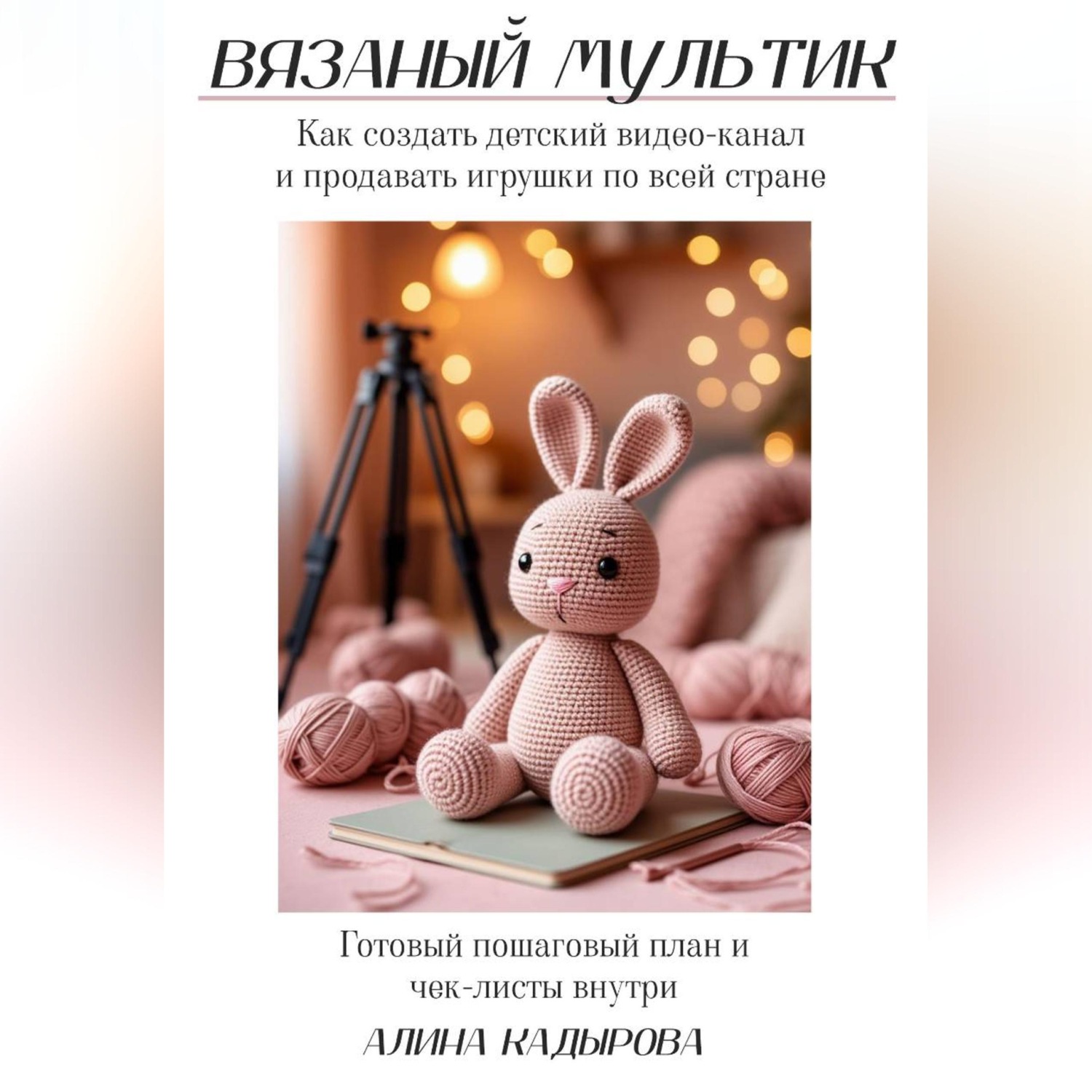 Обложка книги «ВЯЗАНЫЙ МУЛЬТИК Как создать детский видео-канал и продавать игрушки по всей стране Готовый пошаговый план и чек-листы внутри»