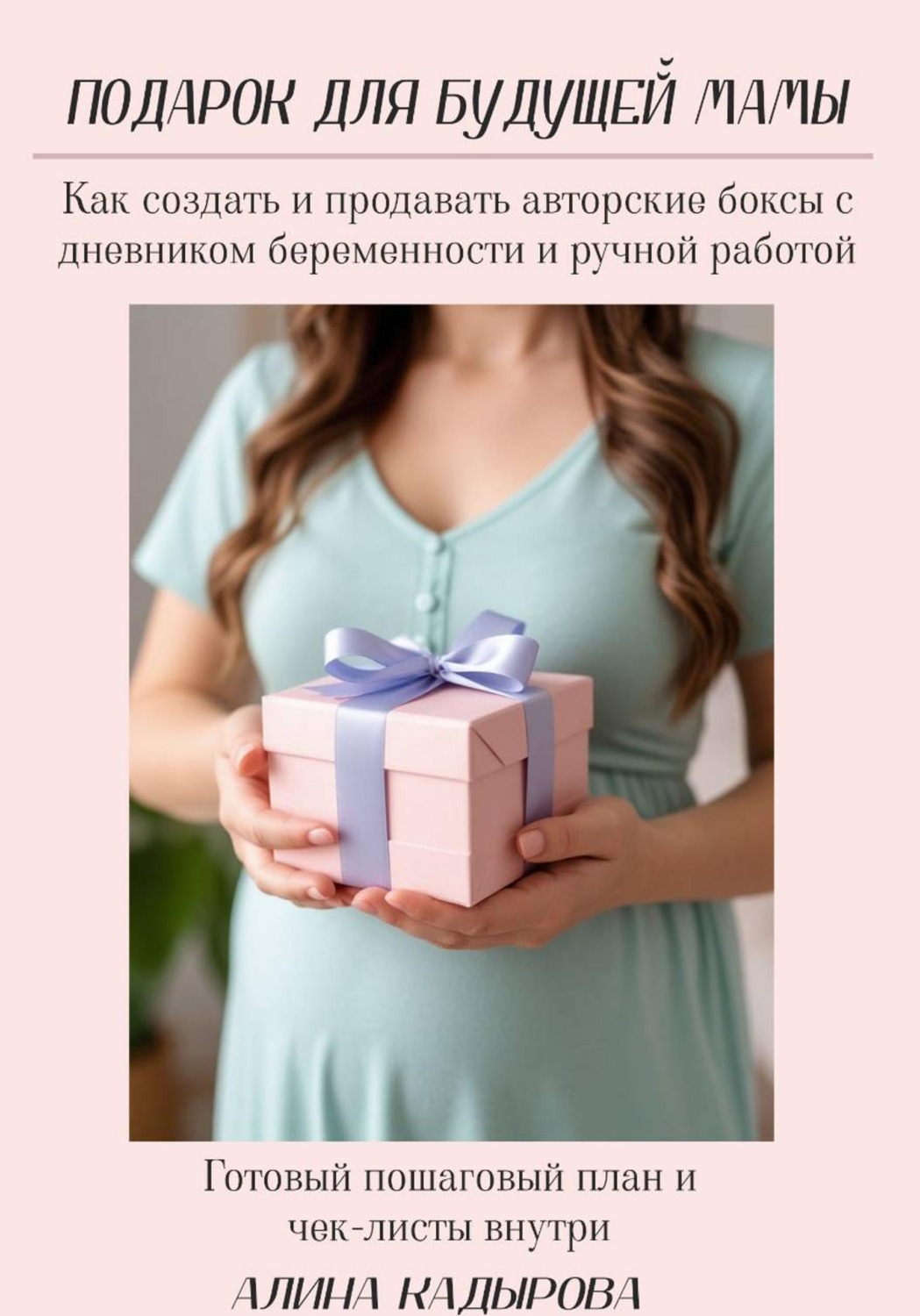 Обложка книги «Подарок для будущей мамы Как создать и продавать авторские боксы с дневником беременности и ручной работой Готовый пошаговый план и чек-листы внутри»